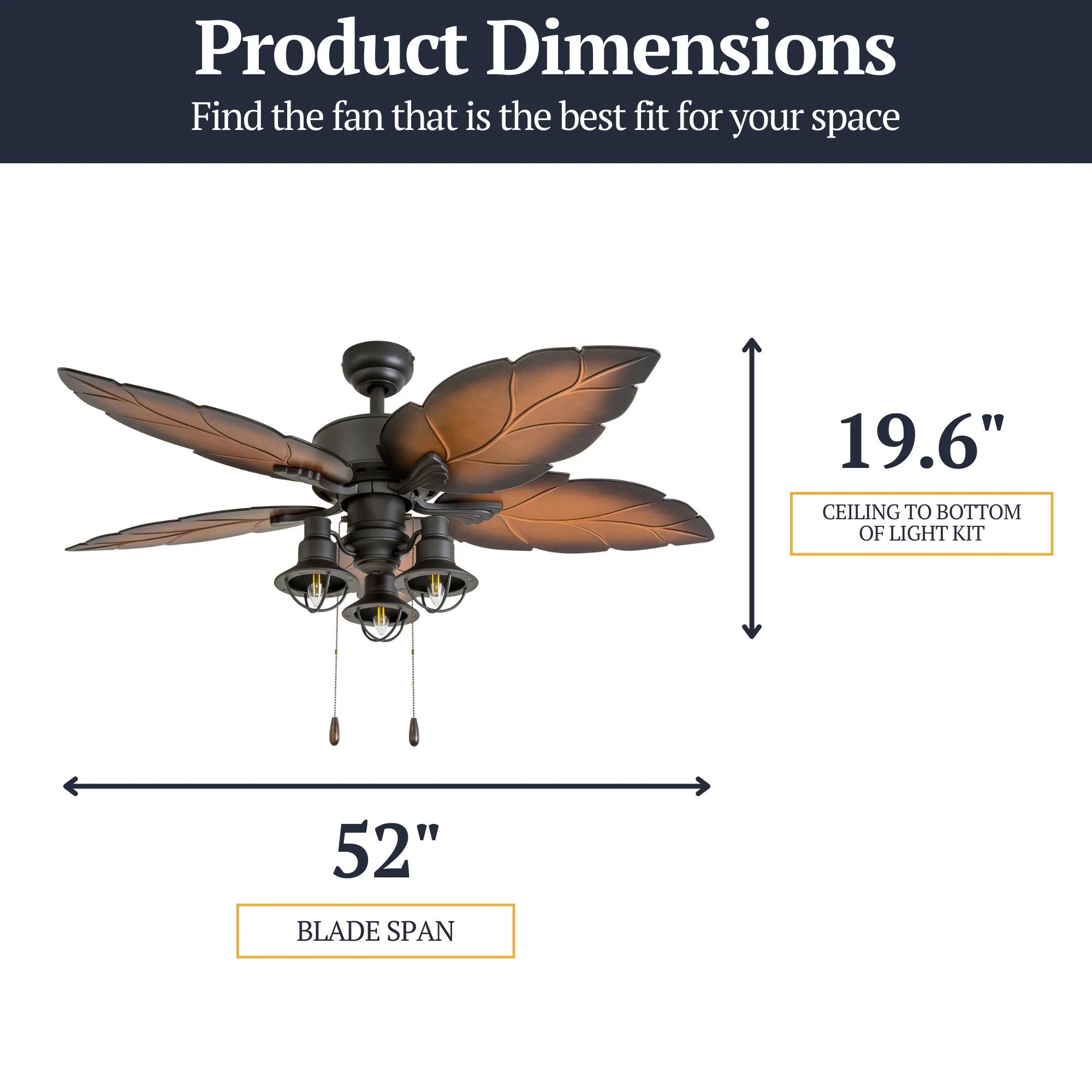 Product Dimensions  
Find the fan that is the best fit for your space  
19.6" CEILING TO BOTTOM OF LIGHT KIT  
52" BLADE SPAN
