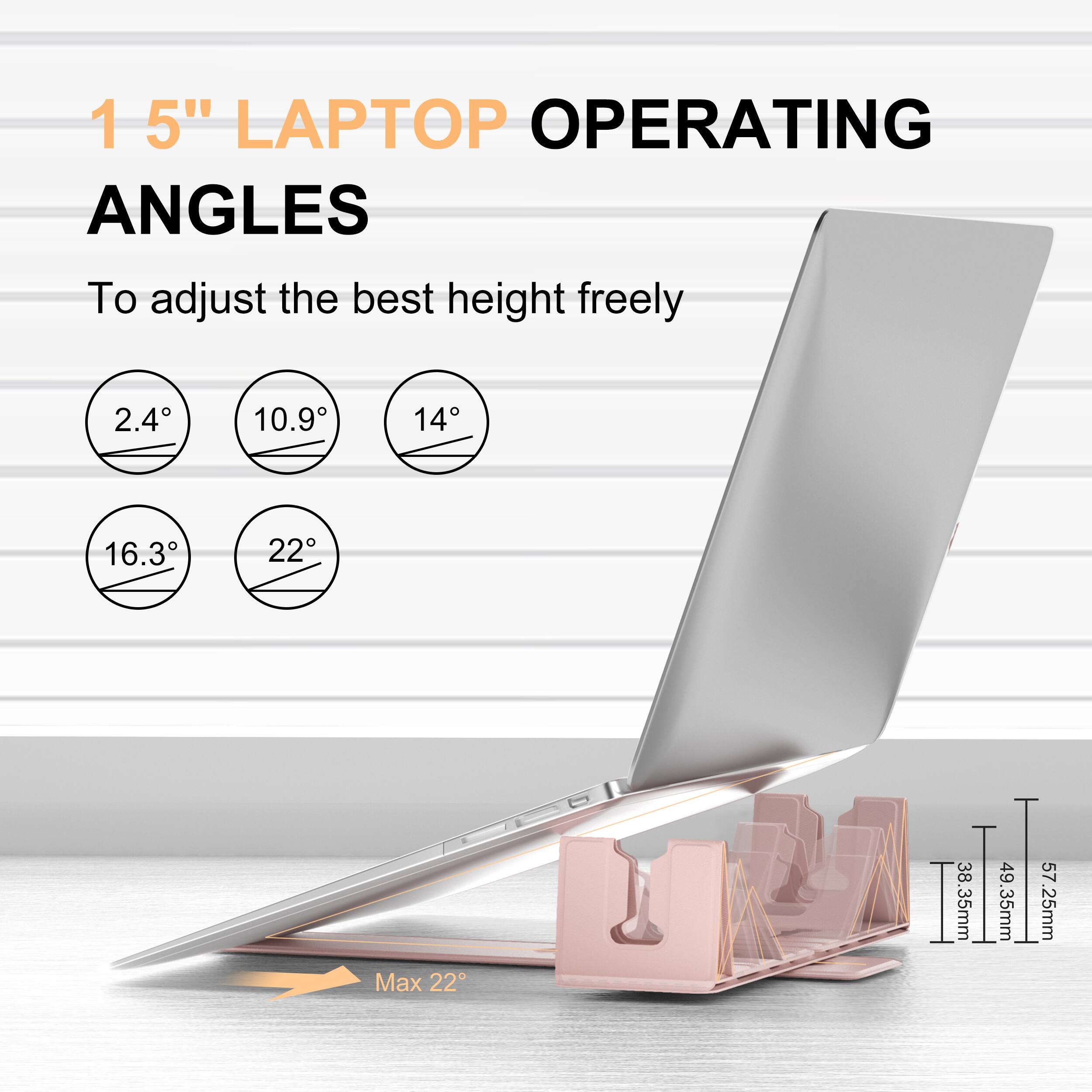 1 5" LAPTOP OPERATING ANGLES  
To adjust the best height freely  

2.4°  
10.9°  
14°  
16.3°  
22°  

Max 22°  

38.35mm  
49.35mm  
57.25mm