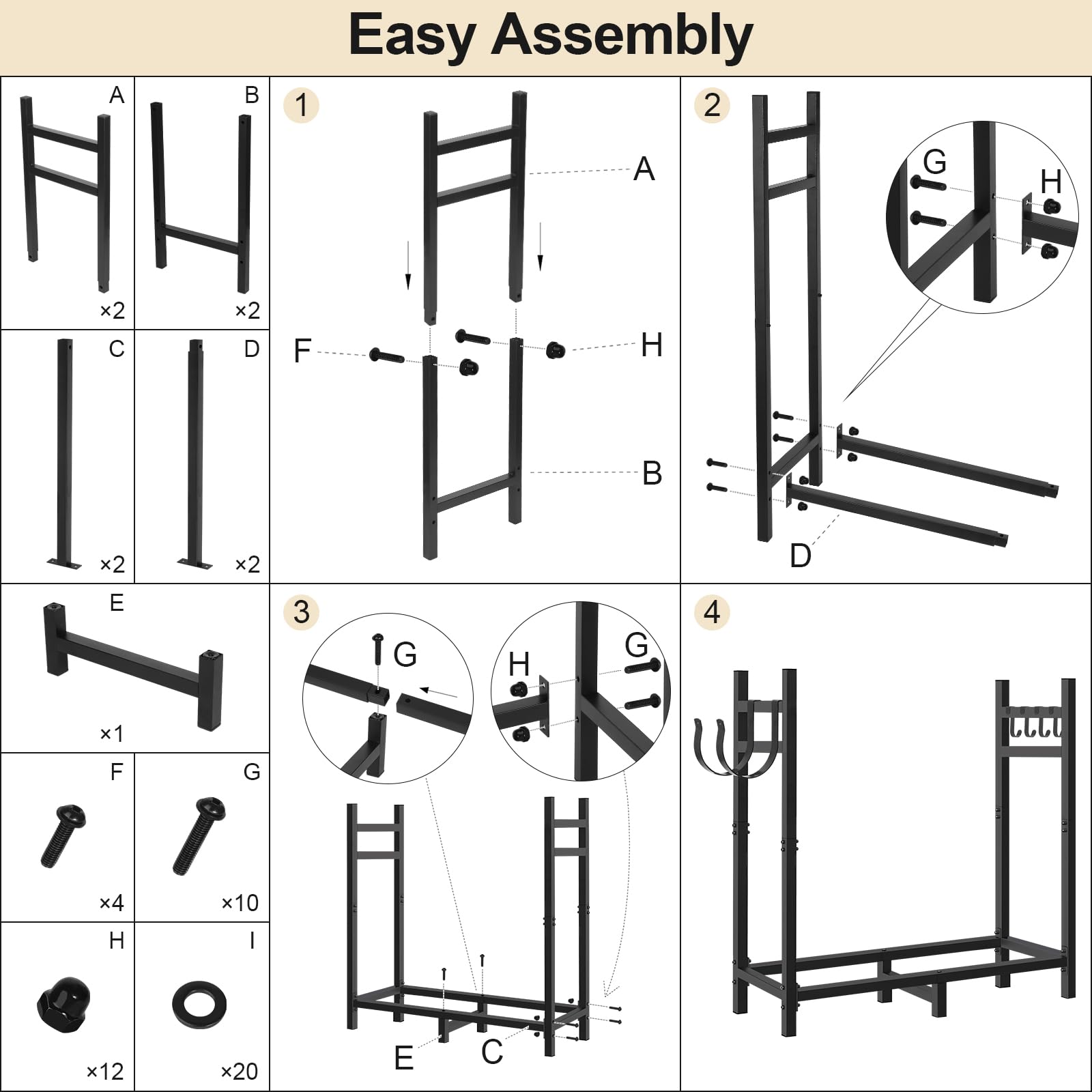 Easy Assembly

1. A x2, B x2, C x2, D x2, E x1, F x4, G x10, H x12, I x20

2. A, B, C, D, E, F, G, H

3. G, H, I

4. C, D