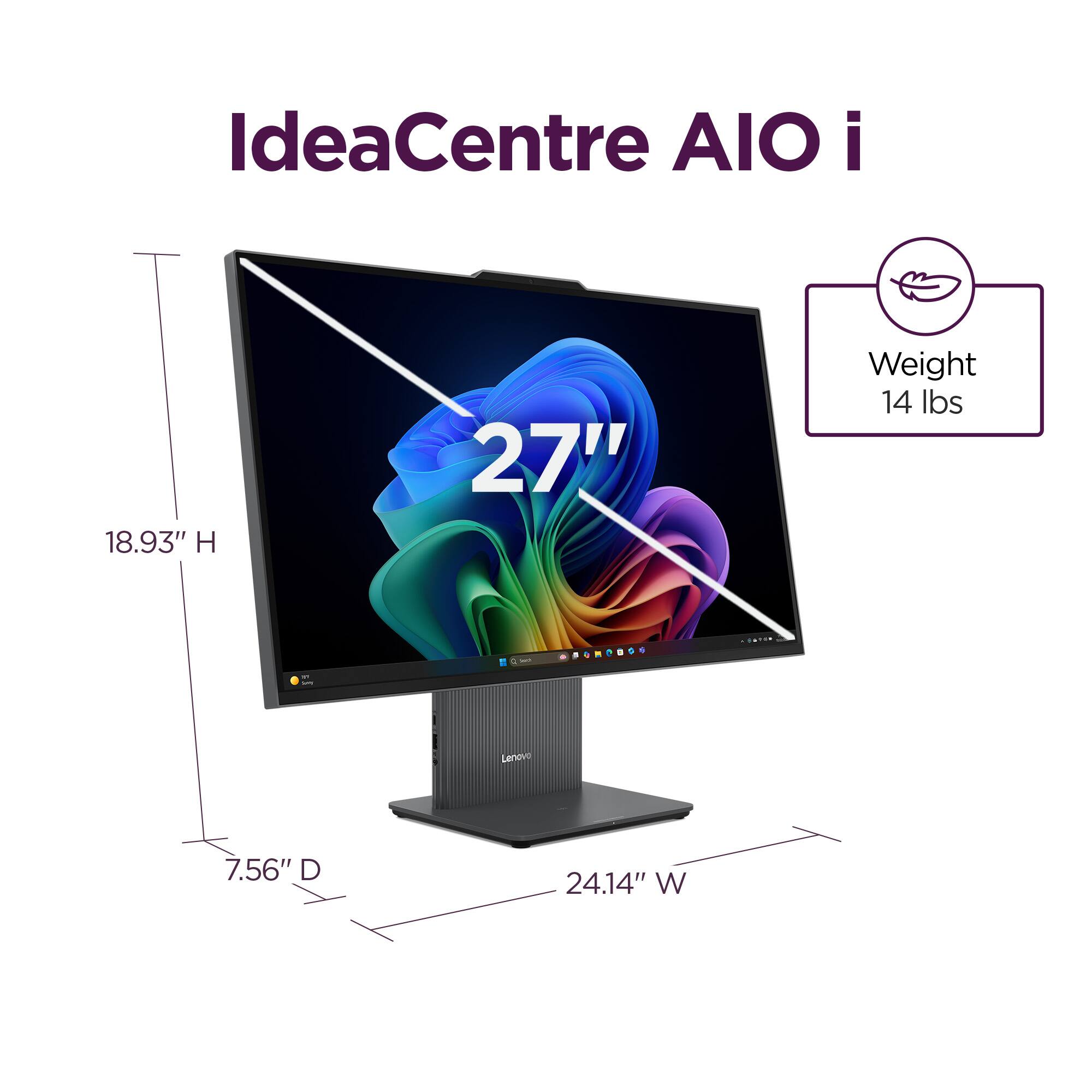 IdeaCentre AIO i  
27"  
18.93" H  
7.56" D  
24.14" W  
Weight 14 lbs
