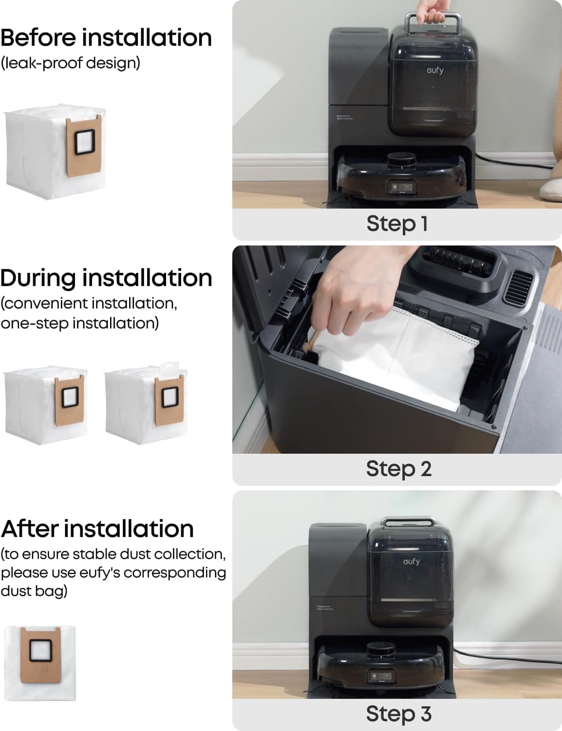 Before installation (leak-proof design)  
Step 1  

During installation (convenient installation, one-step installation)  
Step 2  

After installation (to ensure stable dust collection, please use eufy's corresponding dust bag)  
Step 3