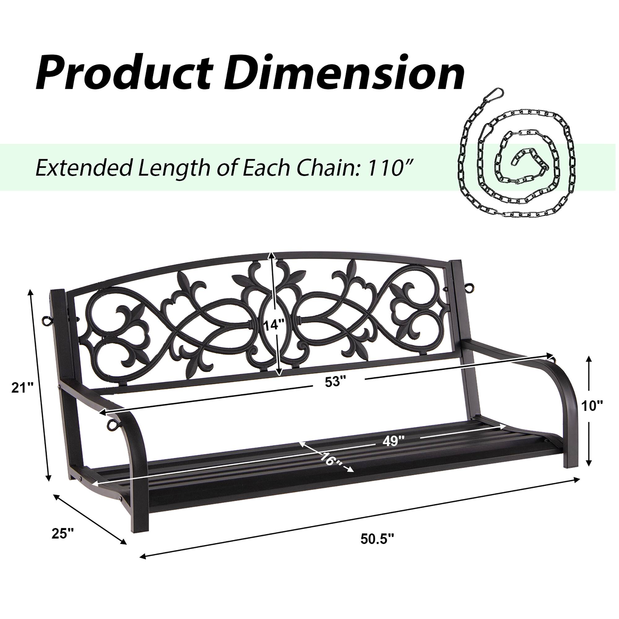 Product Dimension

Extended Length of Each Chain: 110"

- Width: 53"
- Depth: 25"
- Height: 10"
- Seat Width: 49"
- Seat Depth: 16"
- Back Height: 14"
- Overall Length: 50.5"
- Overall Width: 21"