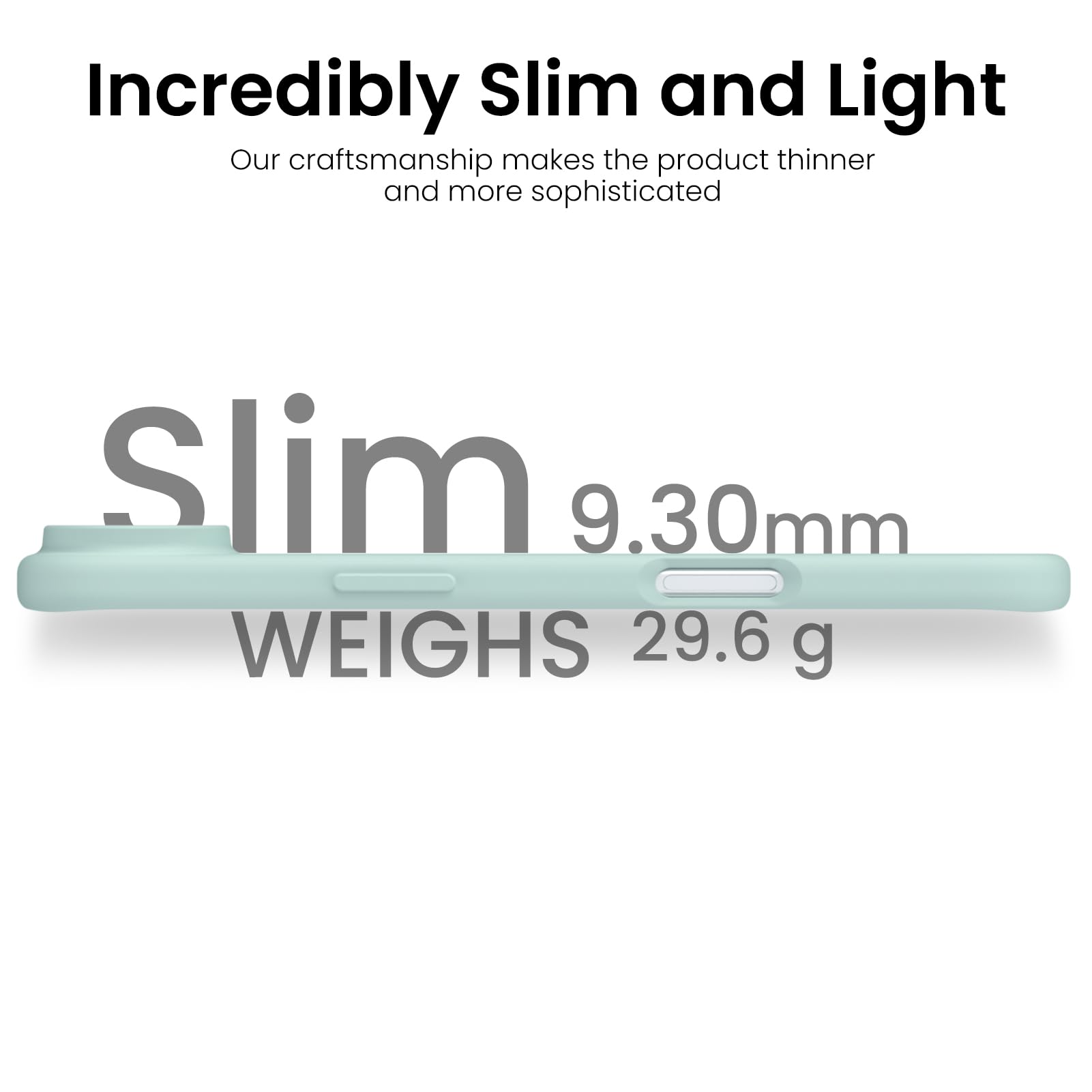 Incredibly Slim and Light

Our craftsmanship makes the product thinner and more sophisticated

Slim 9.30mm

WEIGHS 29.6 g