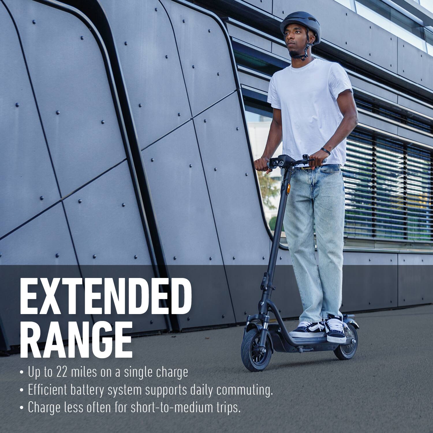 EXTENDED RANGE  
- Up to 22 miles on a single charge  
- Efficient battery system supports daily commuting.  
- Charge less often for short-to-medium trips.