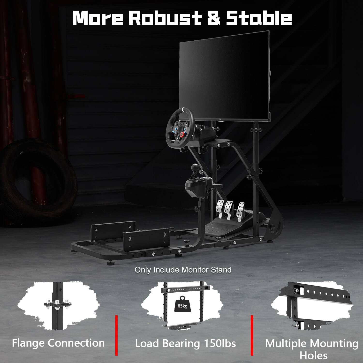 More Robust & Stable

Only Include Monitor Stand

65kg

Flange Connection

Load Bearing 150lbs

Multiple Mounting Holes
