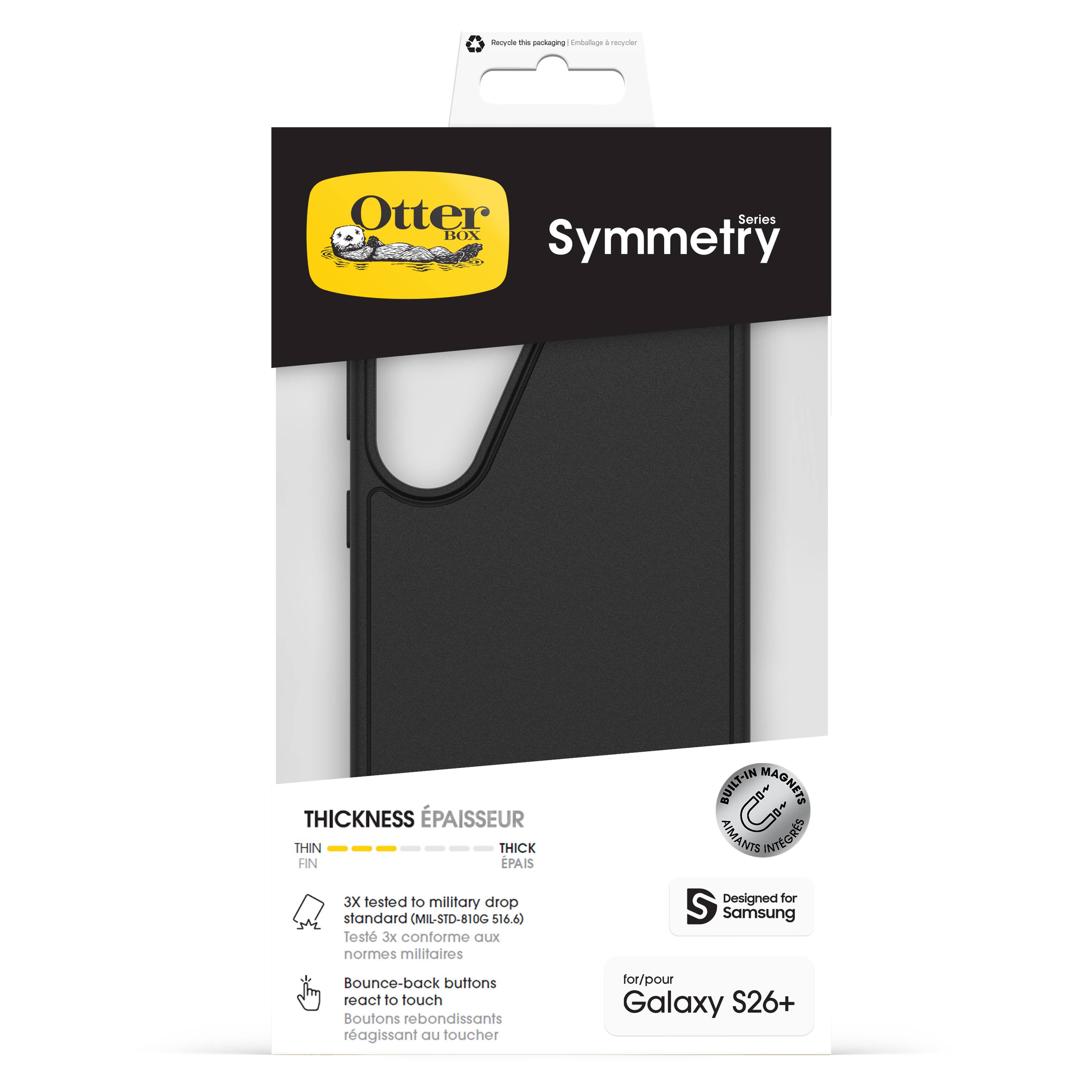Otter Box  
Symmetry  
Series  

THICKNESS ÉPAISSEUR  
FIN THIN  
ÉPAIS THICK  

3X tested to military drop standard (MIL-STD-810G $16.6)  
Test 3x conforme aux normes militaires  

BUILT-IN MAGNETS AIMANTS INTÉGRÉS  

Bounce-back buttons react to touch  
Boutons rebondissants réagissant au toucher  

Designed for Samsung  
for/pour Galaxy S26+  

Recycle the packaging  
Emballage à recycler
