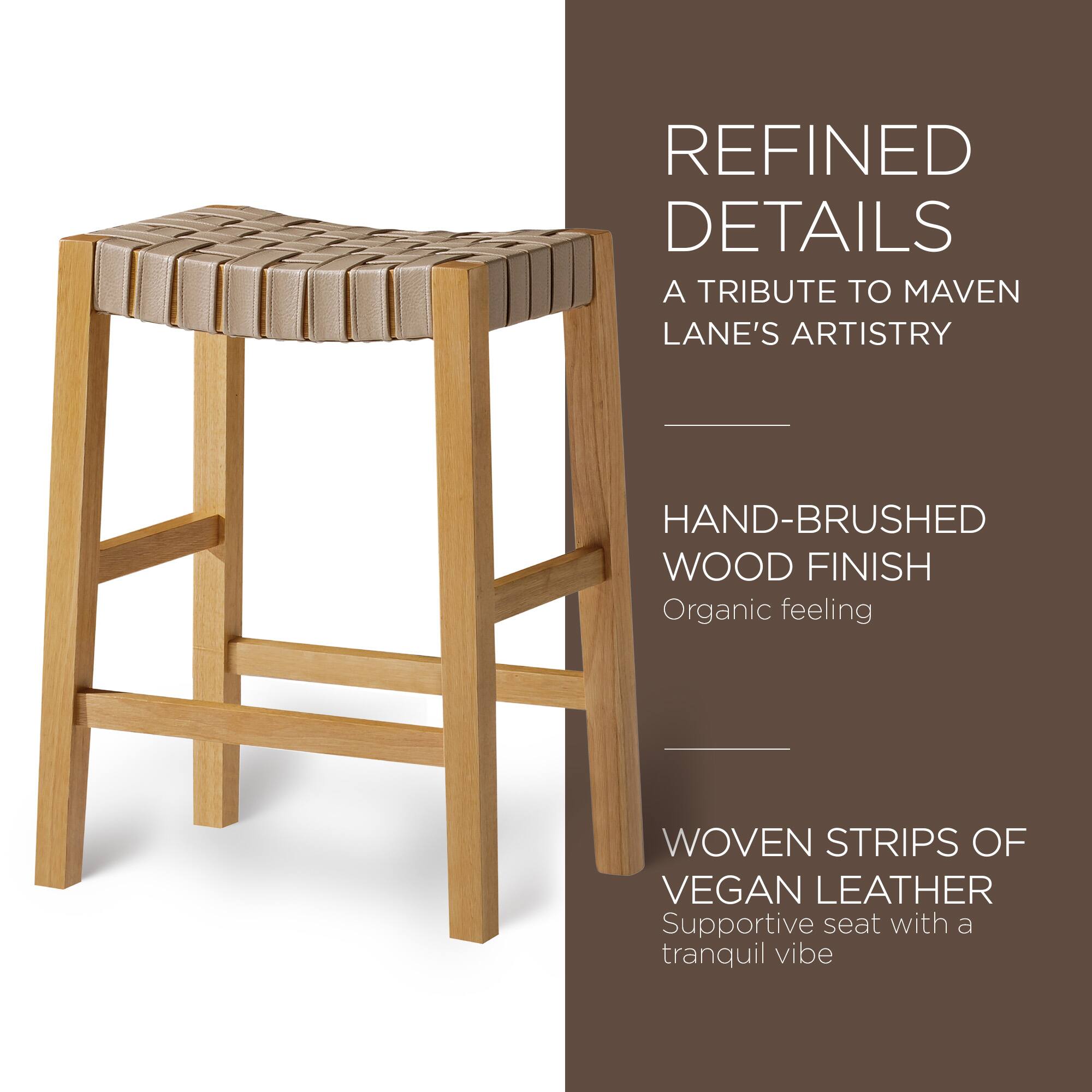 REFINED DETAILS  
A TRIBUTE TO MAVEN LANE'S ARTISTRY  

HAND-BRUSHED WOOD FINISH  
Organic feeling  

WOVEN STRIPS OF VEGAN LEATHER  
Supportive seat with a tranquil vibe