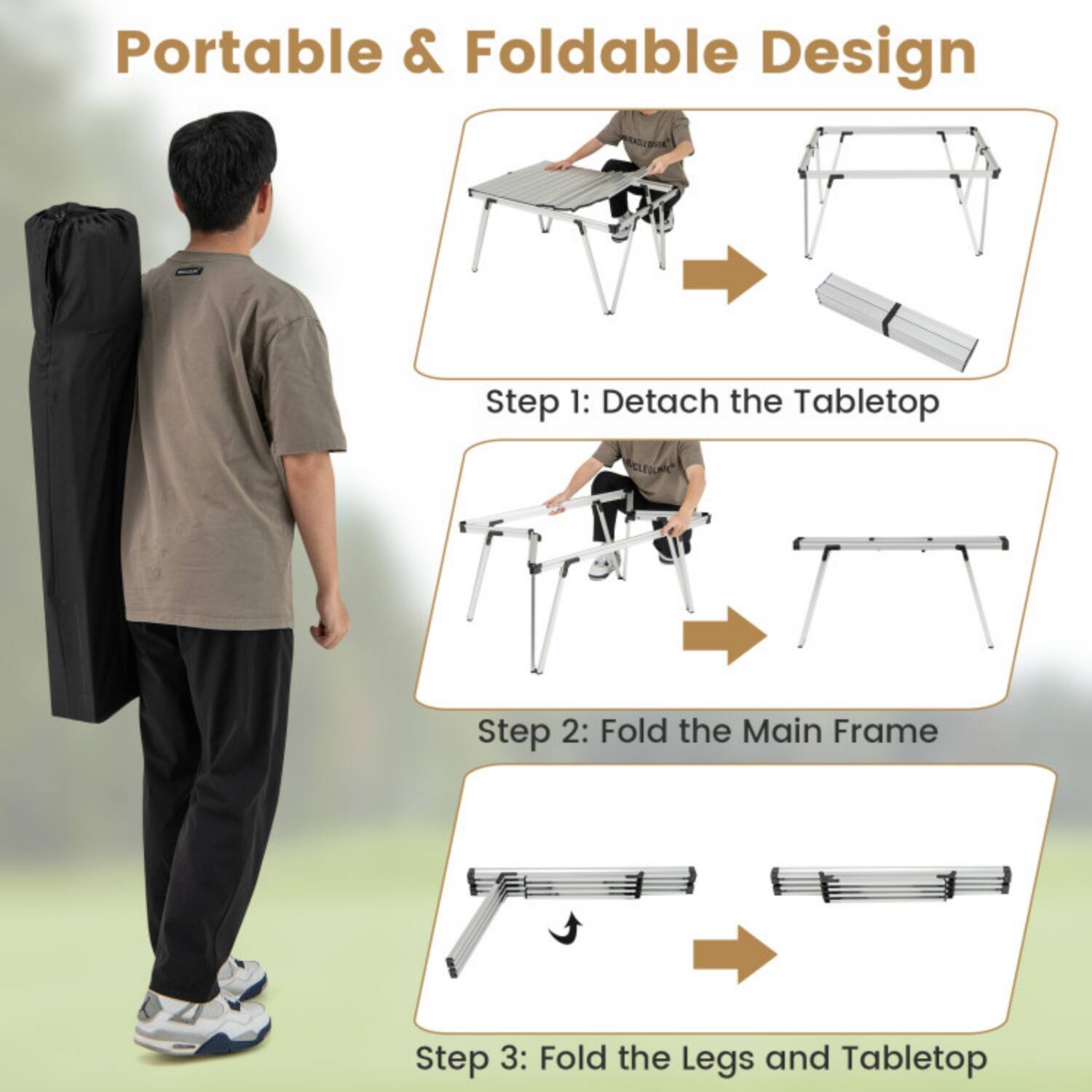 Portable & Foldable Design

Step 1: Detach the Tabletop

Step 2: Fold the Main Frame

Step 3: Fold the Legs and Tabletop