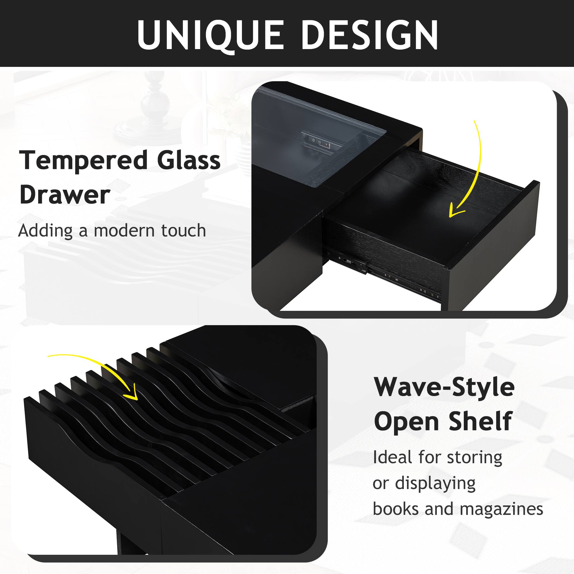 UNIQUE DESIGN

Tempered Glass Drawer  
Adding a modern touch

Wave-Style Open Shelf  
Ideal for storing or displaying books and magazines