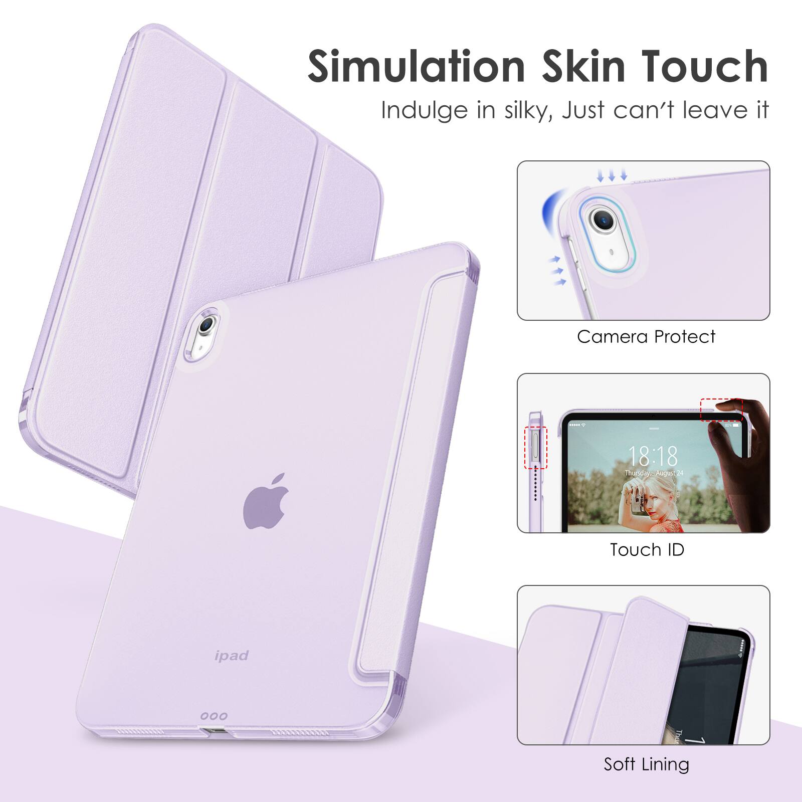 Simulation Skin Touch  
Indulge in silky, Just can't leave it  

Camera Protect  

Touch ID  

Soft Lining