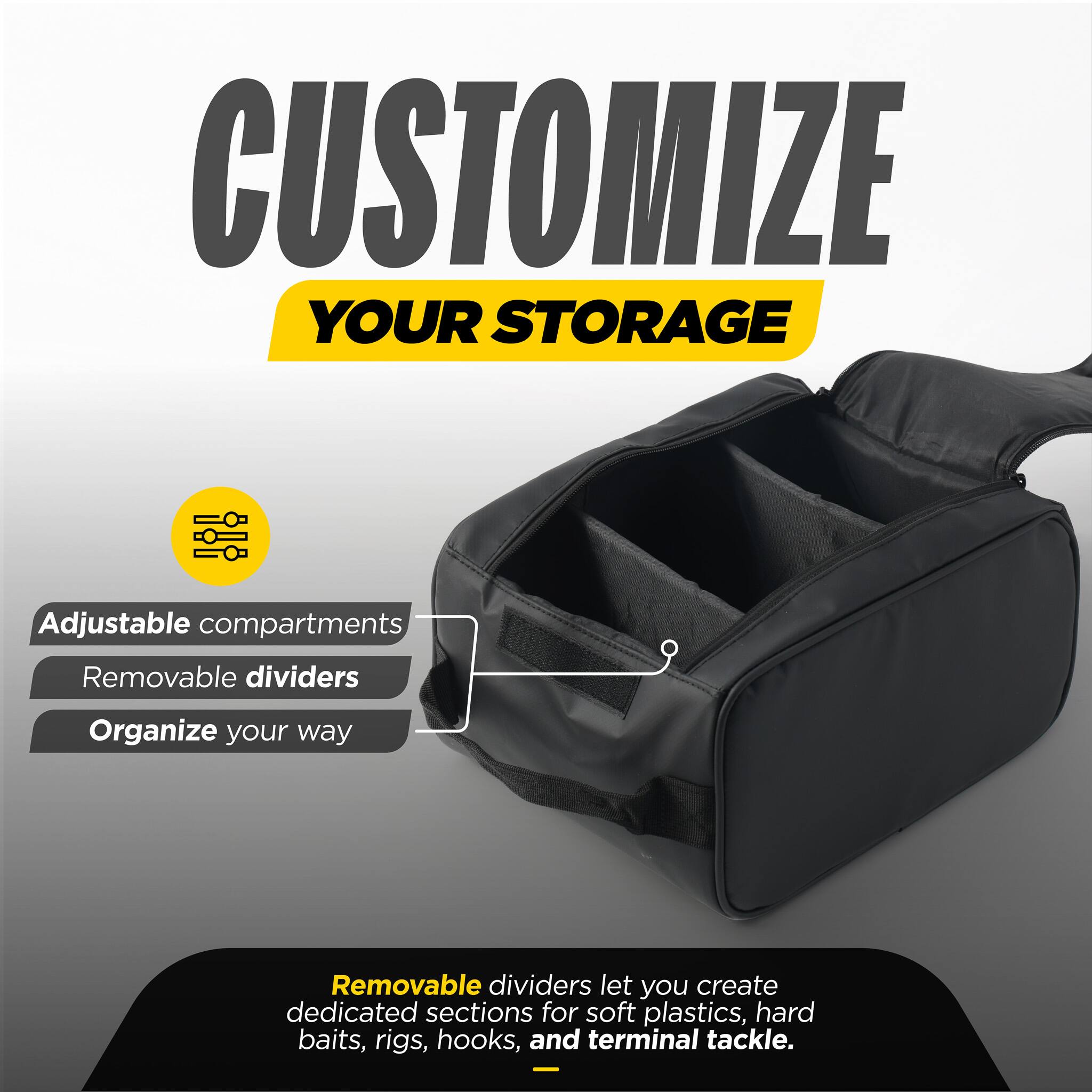 CUSTOMIZE YOUR STORAGE

Adjustable compartments  
Removable dividers  
Organize your way

Removable dividers let you create dedicated sections for soft plastics, hard baits, rigs, hooks, and terminal tackle.