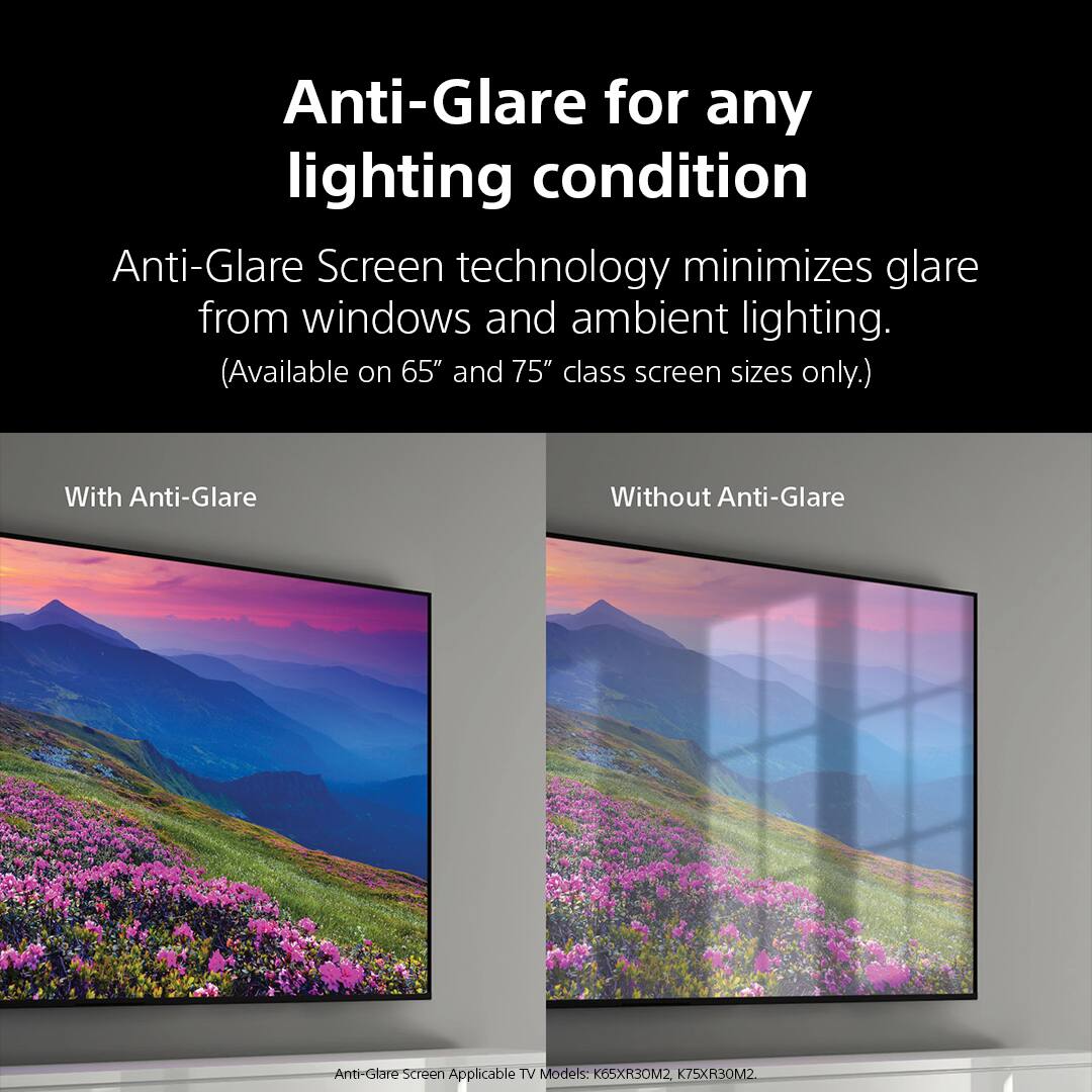 Anti-Glare for any lighting condition

Anti-Glare Screen technology minimizes glare from windows and ambient lighting. (Available on 65" and 75" class screen sizes only.)

With Anti-Glare  
Without Anti-Glare

Anti-Glare Screen Applicable TV Models: K65XR30M2, K75XR30M2