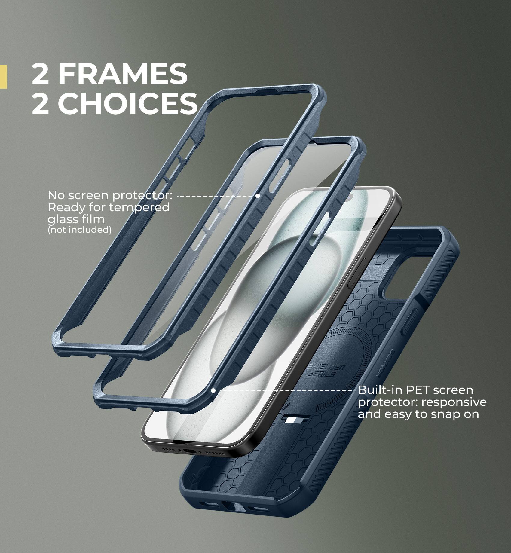 2 FRAMES 2 CHOICES

No screen protector: Ready for tempered glass film (not included)
Built-in PET screen protector: responsive and easy to snap on