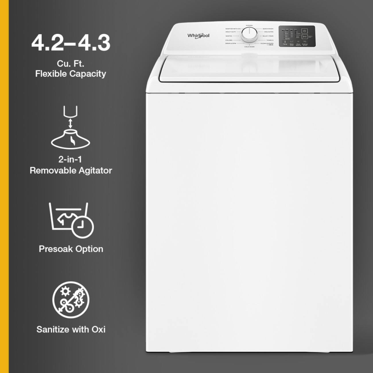 4.2-4.3 Cu. Ft. Flexible Capacity

Whirlpool

2-in-1 Removable Agitator

Presoak Option

Sanitize with Oxi