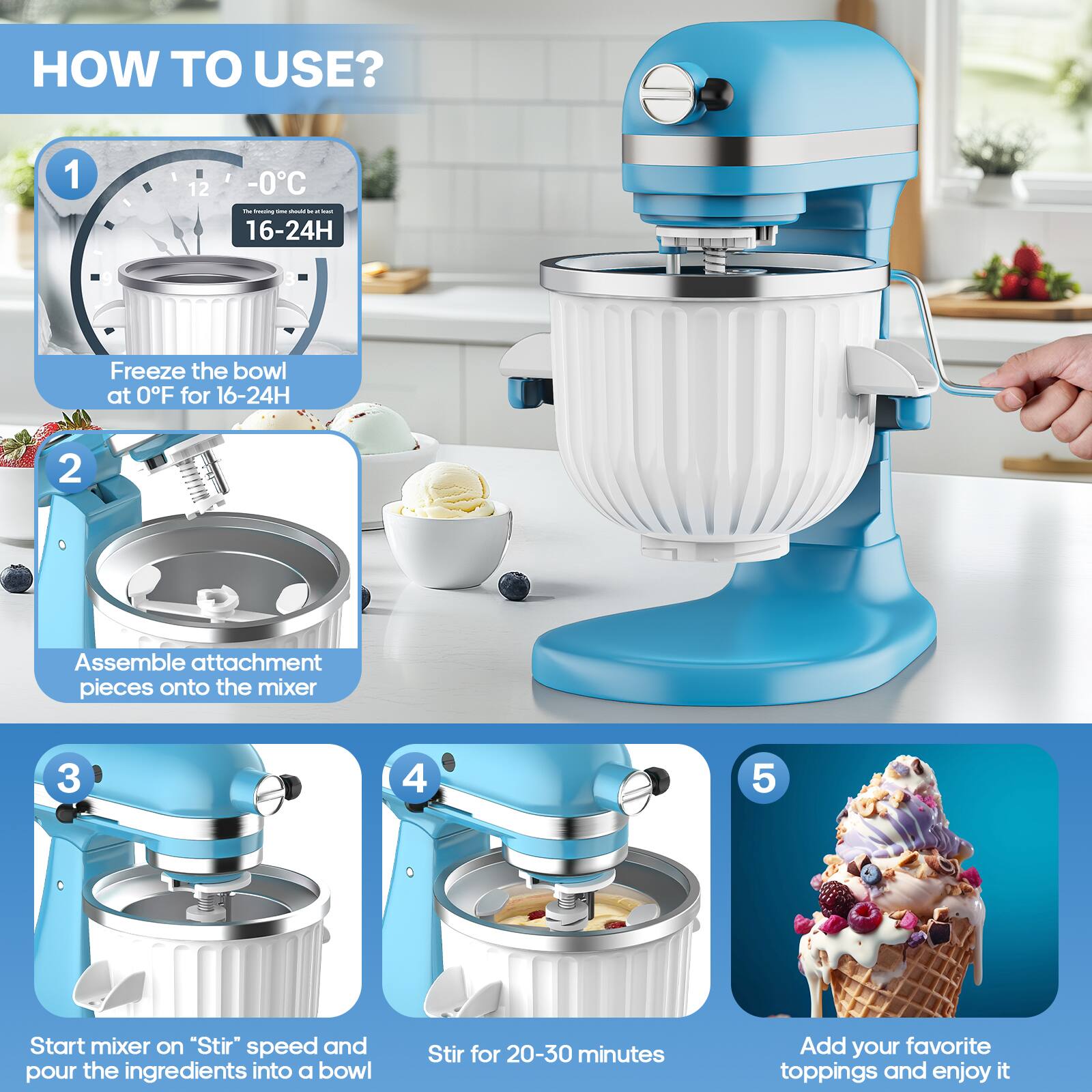 **HOW TO USE?**

1. **Freeze the bowl at 0°F for 16-24H**
   - The freezing time should be at least 16-24 hours.

2. **Assemble attachment pieces onto the mixer**

3. **Start mixer on "Stir" speed and pour the ingredients into a bowl**

4. **Stir for 20-30 minutes**

5. **Add your favorite toppings and enjoy it**