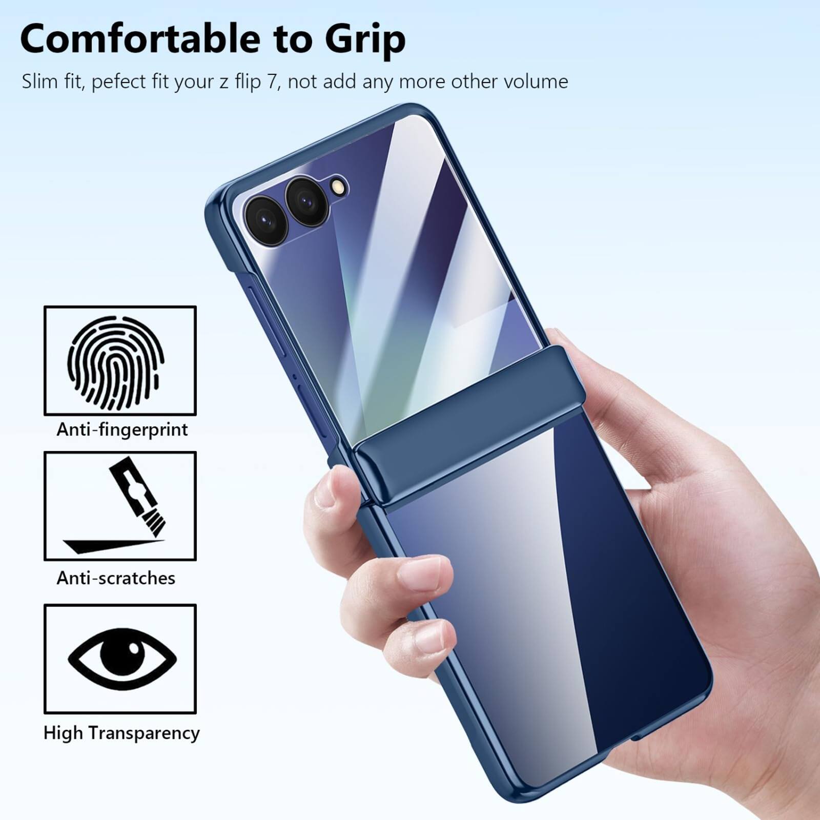 Comfortable to Grip  
Slim fit, perfect fit your z flip 7, not add any more other volume  
Anti-fingerprint  
Anti-scratches  
High Transparency
