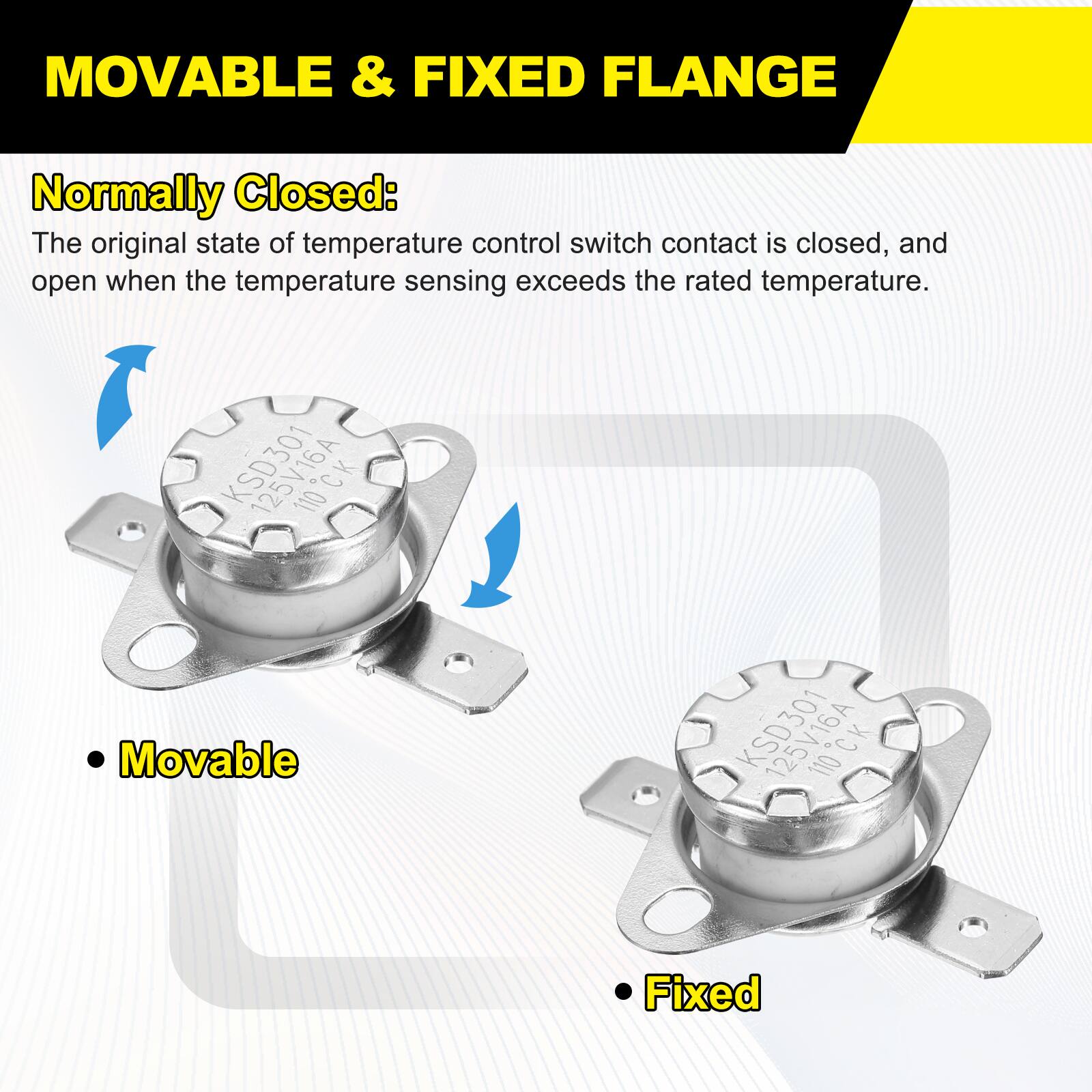 MOVABLE & FIXED FLANGE

Normally Closed: The original state of temperature control switch contact is closed, and open when the temperature sensing exceeds the rated temperature.

KSD301 25V16A 110 CK Movable

KSD301 110 CK Fixed