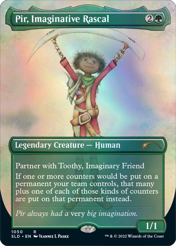Pir, Imaginative Rascal  
2  
Legendary Creature - Human  
Partner with Toothy, Imaginary Friend  
If one or more counters would be put on a permanent your team controls, that many plus one of each of those kinds of counters are put on that permanent instead.  
Pir always had a very big imagination.  
1/1  
1050 R  
SLD • EN  
JEANNIE L PASKE  
TM & © 2022 Wizards of the Coast