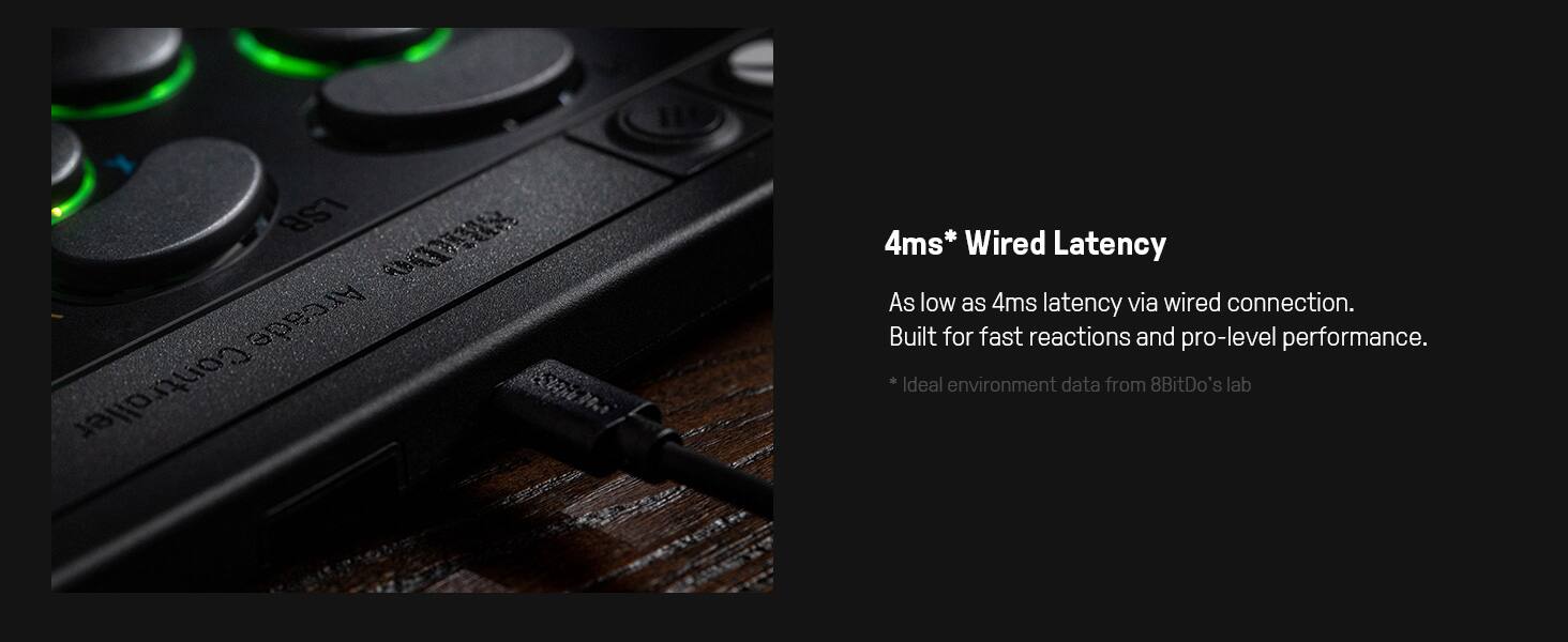4ms* Wired Latency

As low as 4ms latency via wired connection. Built for fast reactions and pro-level performance.

*Ideal environment data from 8BitDo's lab