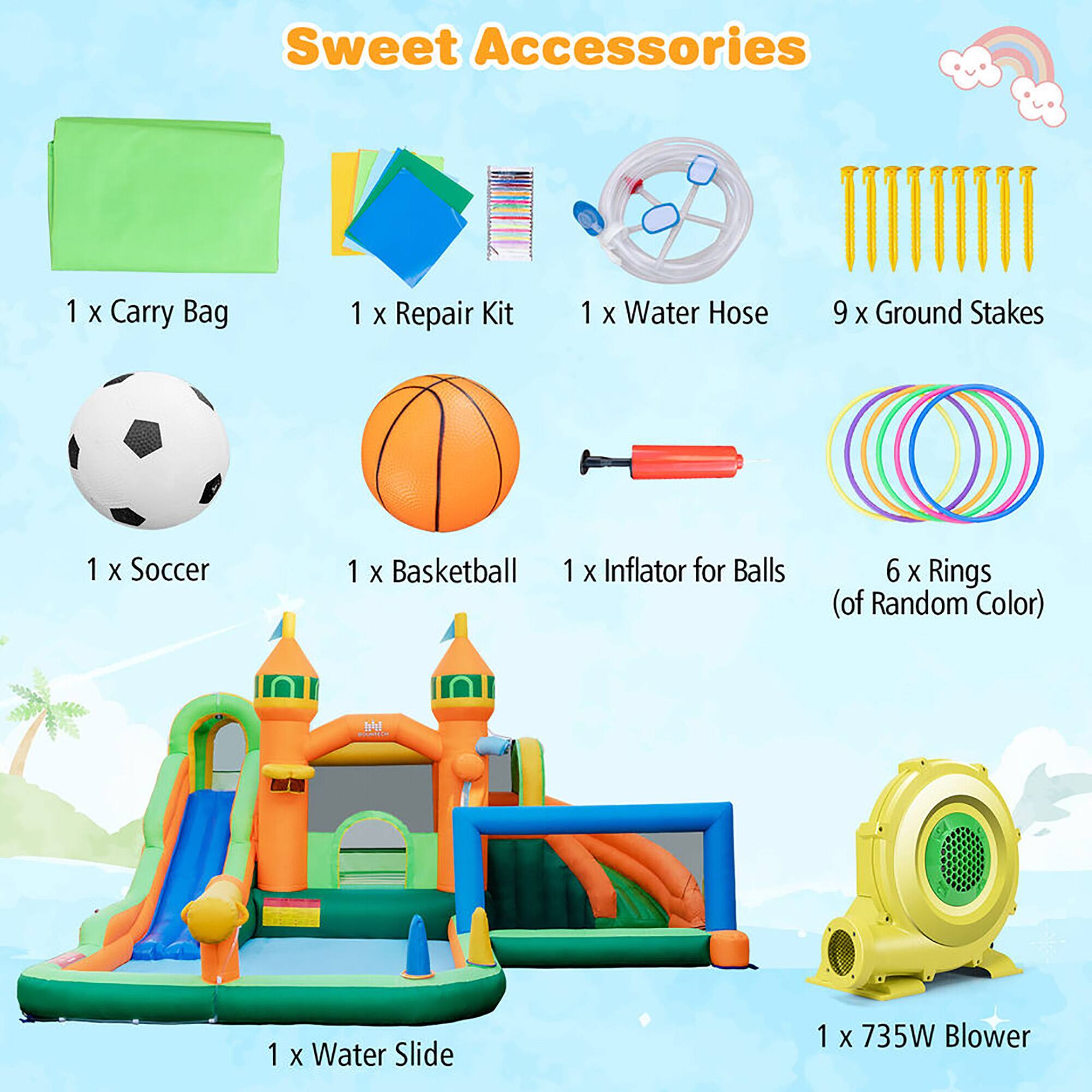 Sweet Accessories

- 1 x Carry Bag
- 1 x Repair Kit
- 1 x Water Hose
- 9 x Ground Stakes
- 1 x Soccer
- 1 x Basketball
- 1 x Inflator for Balls
- 6 x Rings (of Random Color)
- 1 x Water Slide
- 1 x 735W Blower