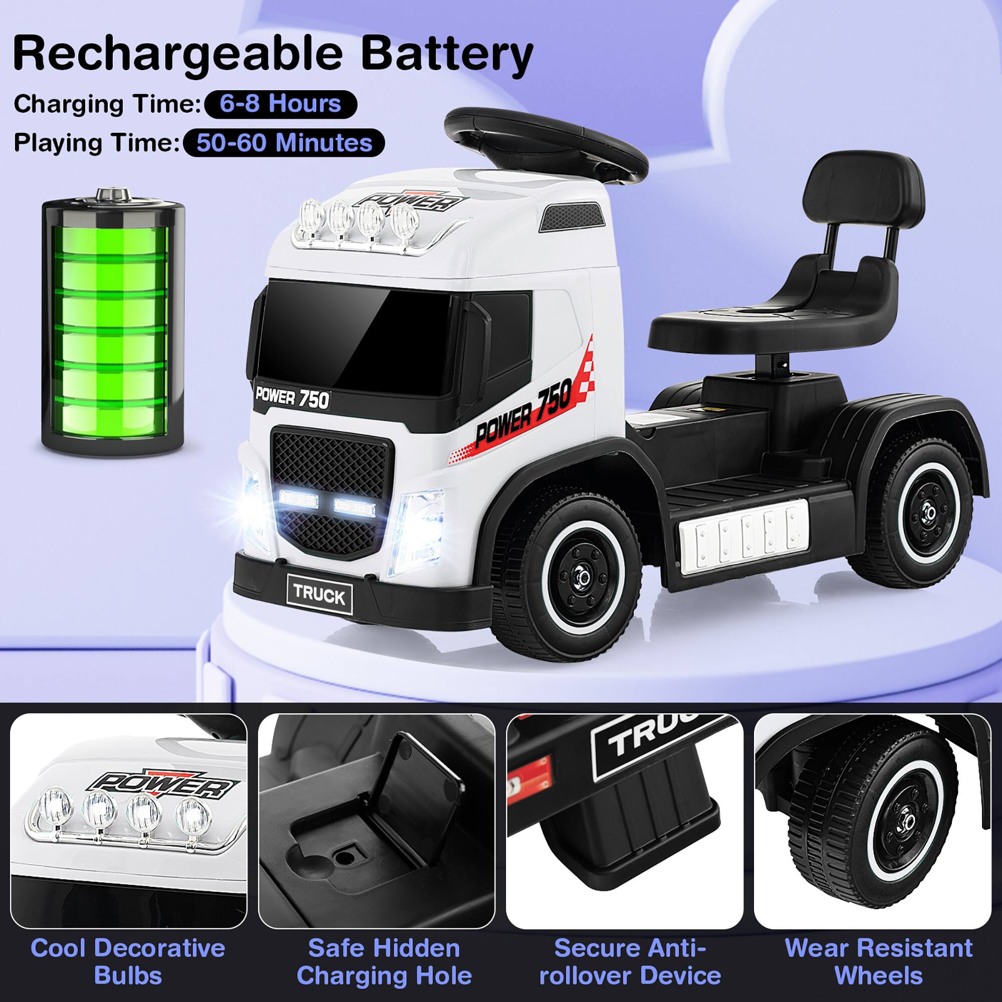 Rechargeable Battery  
Charging Time: 6-8 Hours  
Playing Time: 50-60 Minutes  

FUFER POWER 750  
750 POWER C TRUCK POWER TRU S  

Cool Decorative Bulbs  
Safe Hidden Charging Hole  
Secure Anti-rollover Device  
Wear Resistant Wheels