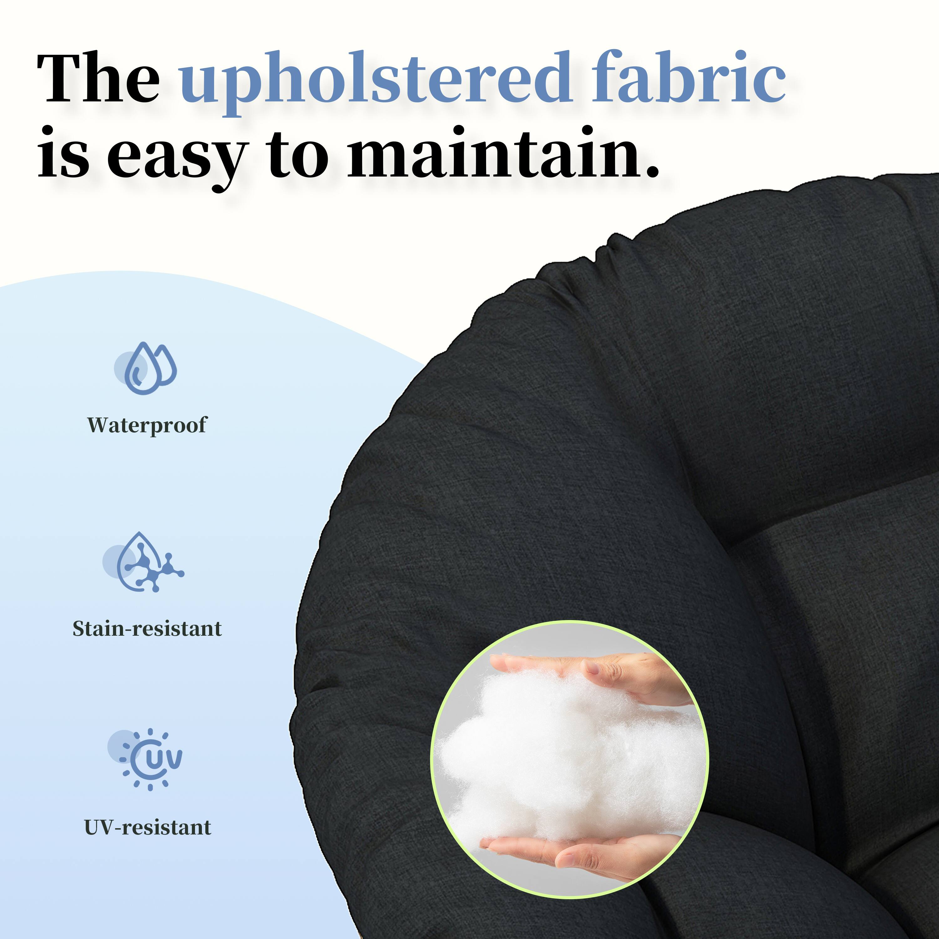 The upholstered fabric is easy to maintain.

- Waterproof
- Stain-resistant
- UV-resistant