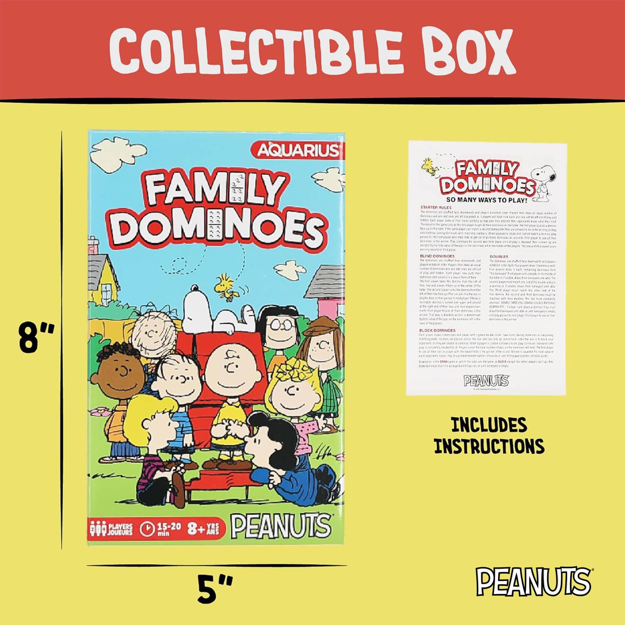 COLLECTIBLE BOX  
AQUARIUS FAMILY DOMINOES  
FAMILY DOMINOES  
SO MANY WAYS TO PLAY!  
INARTE SAFT  
8"  
PEANUTS  
INCLUDES INSTRUCTIONS  
PLAYERS JOUEURS 15-20  
8 YES  
PEANUTS  
min ANS 5"