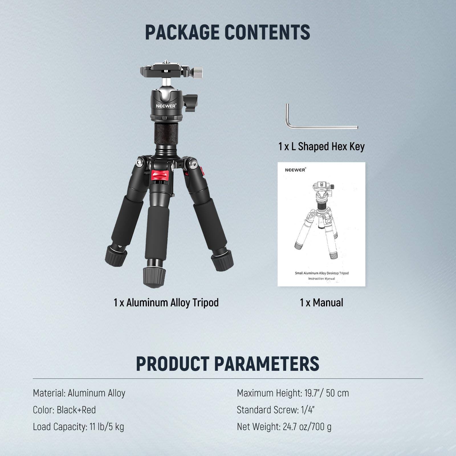 **PACKAGE CONTENTS**

- 1 x L Shaped Hex Key
- 1 x Aluminum Alloy Tripod
- 1 x Manual

**PRODUCT PARAMETERS**

- Material: Aluminum Alloy
- Color: Black+Red
- Load Capacity: 11 lb/5 kg
- Maximum Height: 19.7"/50 cm
- Standard Screw: 1/4"
- Net Weight: 24.7 oz/700 g