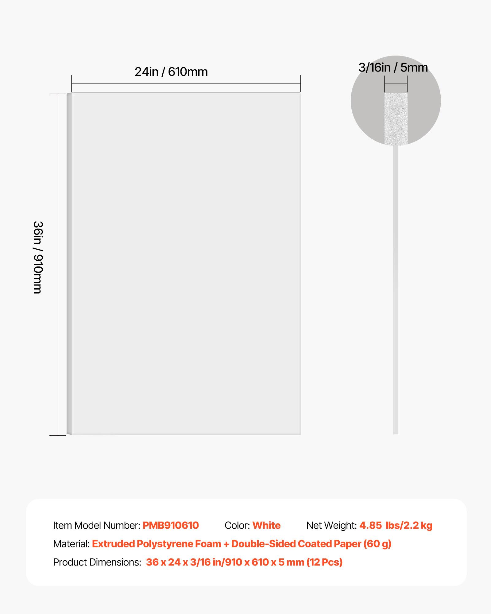 24in / 610mm  
3/16in / 5mm  

36in / 910mm  

Item Model Number: PMB910610  
Color: White  
Net Weight: 4.85 lbs/2.2 kg  
Material: Extruded Polystyrene Foam + Double-Sided Coated Paper (60 g)  
Product Dimensions: 36 x 24 x 3/16 in/910 x 610 x 5 mm (12 Pcs)