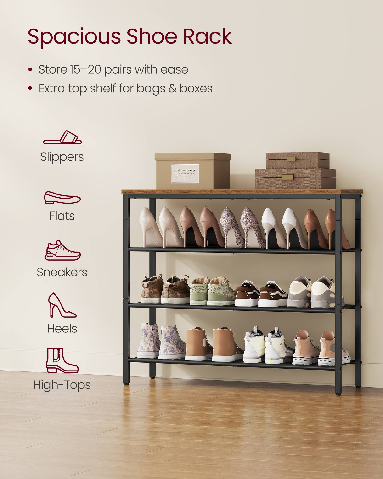 Spacious Shoe Rack

- Store 15-20 pairs with ease
- Extra top shelf for bags & boxes

Slippers  
Flats  
Sneakers  
Heels  
High-Tops
