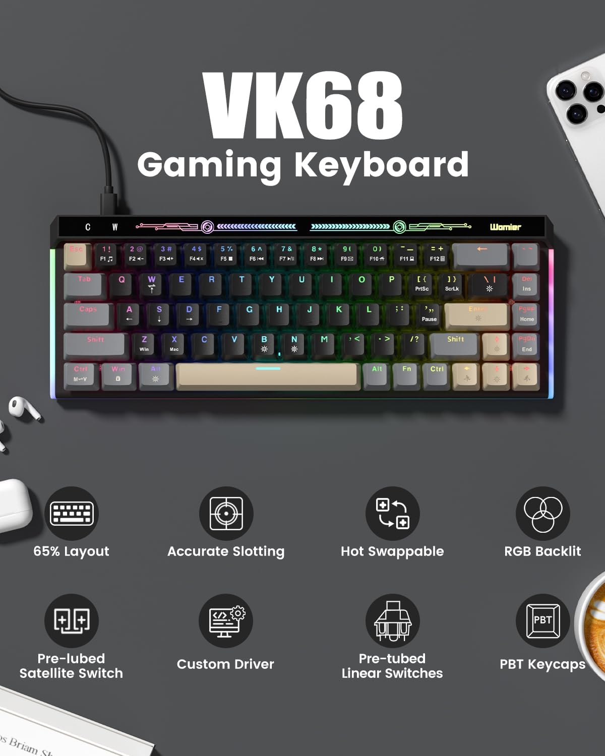 VK68 Gaming Keyboard

- Esc
- F1 F2 F3 F4 F5 F6 F7 F8 F9 F10 F11 F12
- Tab Q W E R T Y U I O P
- Caps A S D F G H J K L
- Shift Z X C V B N M
- Ctrl Win Alt Fn

Features:
- 65% Layout
- Accurate Slotting
- Hot Swappable
- RGB Backlit
- Pre-lubed Satellite Switch
- Custom Driver
- Pre-tubed Linear Switches
- PBT Keycaps