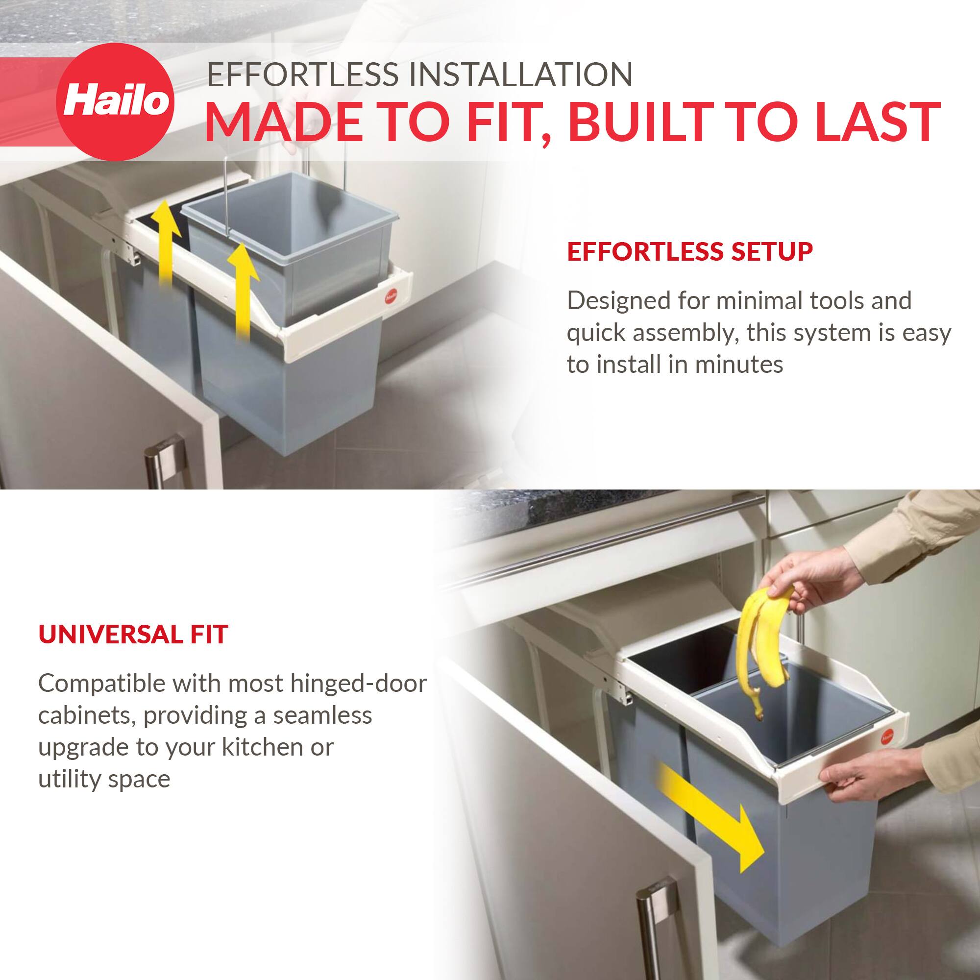 **Hailo**

**EFFORTLESS INSTALLATION**  
**MADE TO FIT, BUILT TO LAST**

**EFFORTLESS SETUP**  
Designed for minimal tools and quick assembly, this system is easy to install in minutes

**UNIVERSAL FIT**  
Compatible with most hinged-door cabinets, providing a seamless upgrade to your kitchen or utility space