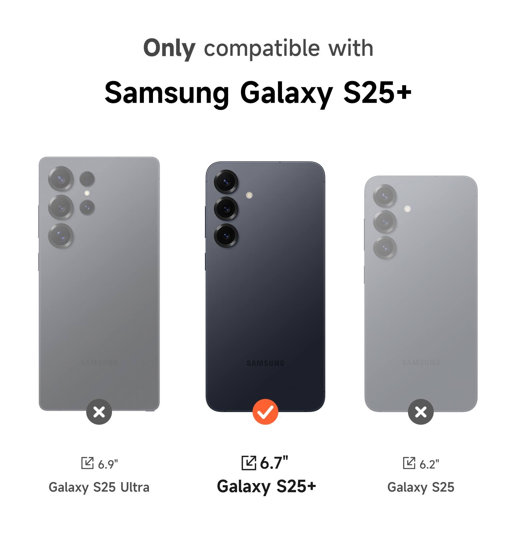 Only compatible with Samsung Galaxy S25+  
6.9" Galaxy S25 Ultra  
6.7" Galaxy S25+  
6.2" Galaxy S25