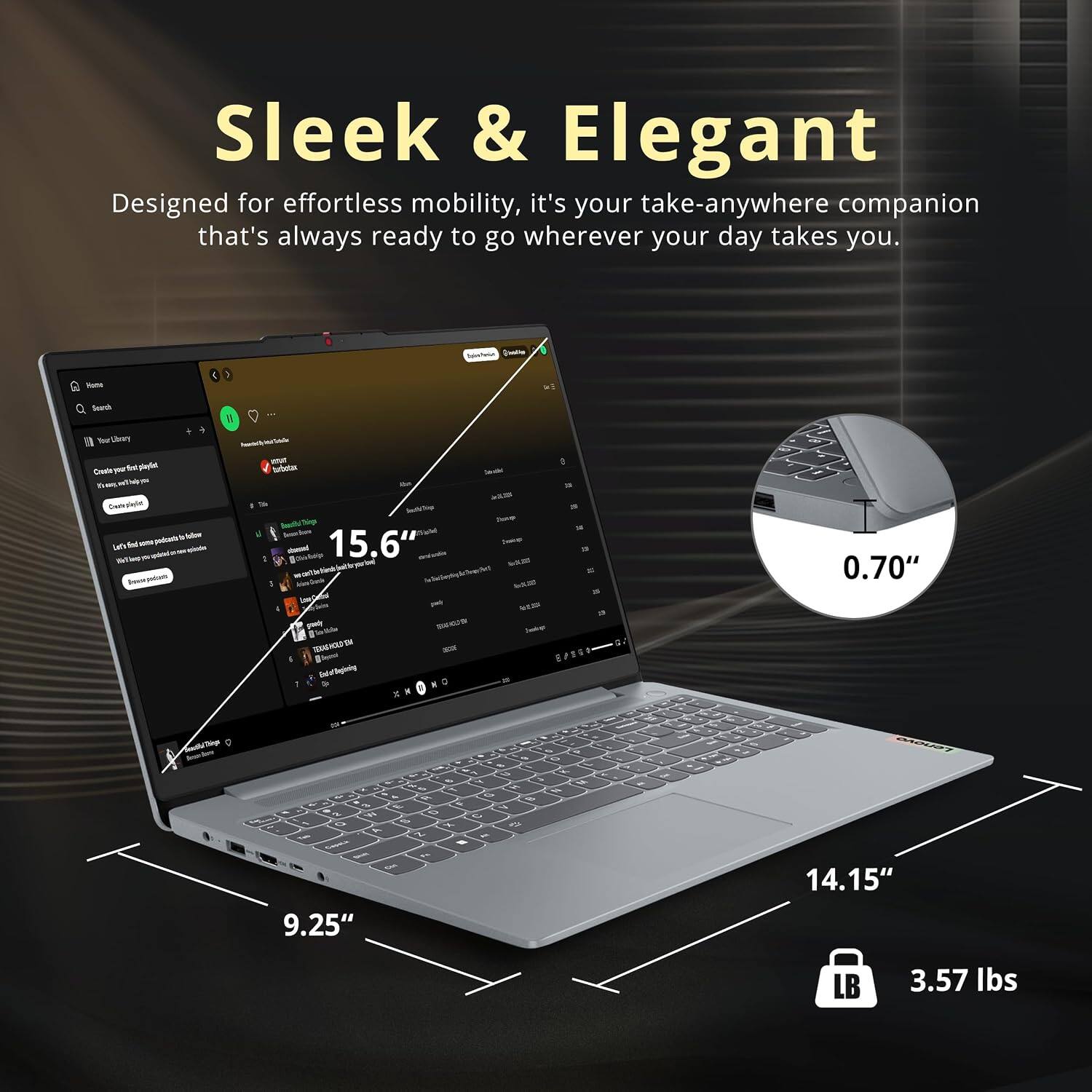 Sleek & Elegant  
Designed for effortless mobility, it's your take-anywhere companion that's always ready to go wherever your day takes you.  

- 15.6"  
- 0.70"  
- 9.25"  
- 14.15"  
- 3.57 lbs