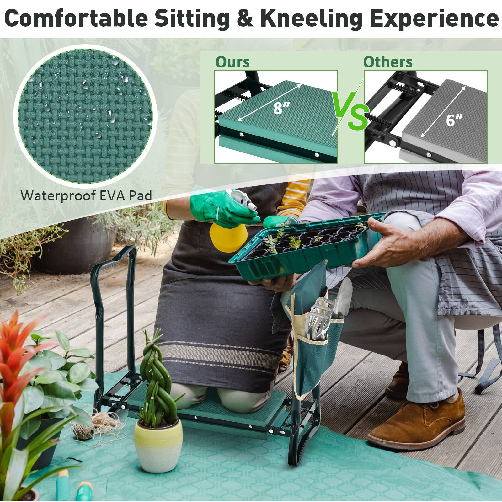 Comfortable Sitting & Kneeling Experience  
Ours 8" vs Others 6"  
Waterproof EVA Pad