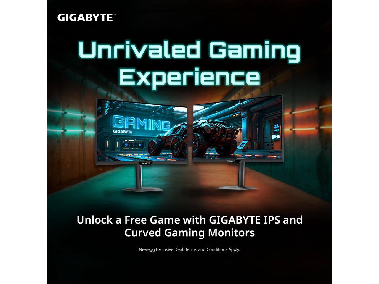 GIGABYTE Unrivaled Gaming Experience

GAMING

Unlock a Free Game with GIGABYTE IPS and Curved Gaming Monitors

Newegg Exclusive Deal. Terms and Conditions Apply.
