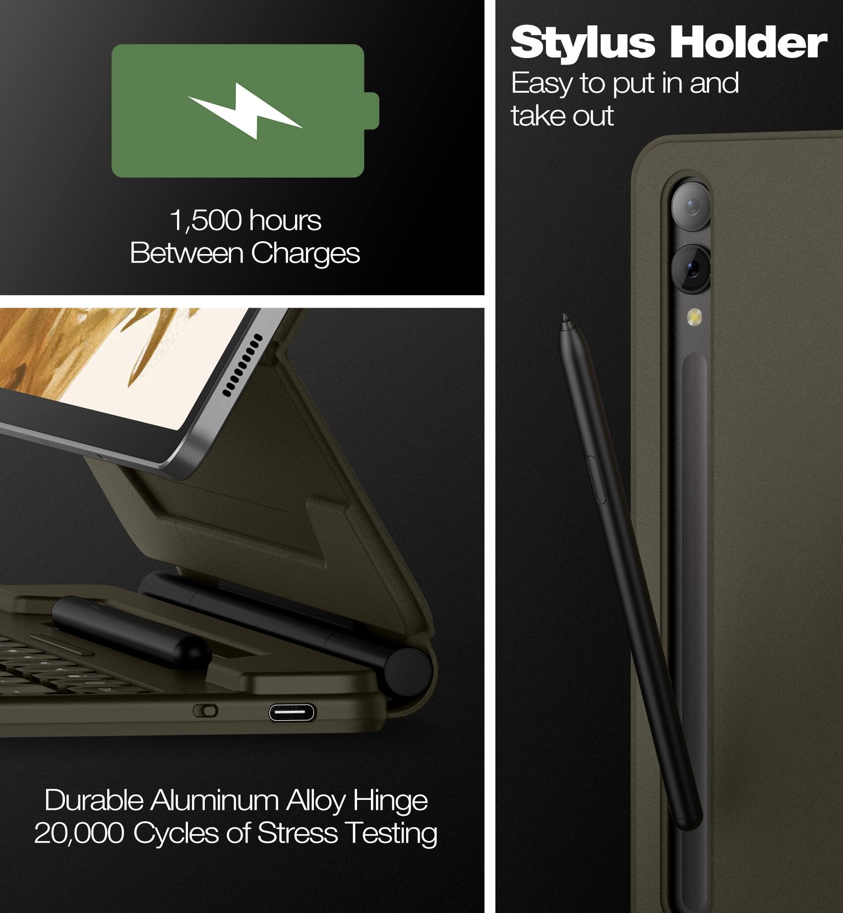 Stylus Holder  
Easy to put in and take out  

1,500 hours Between Charges  

Durable Aluminum Alloy Hinge  
20,000 Cycles of Stress Testing