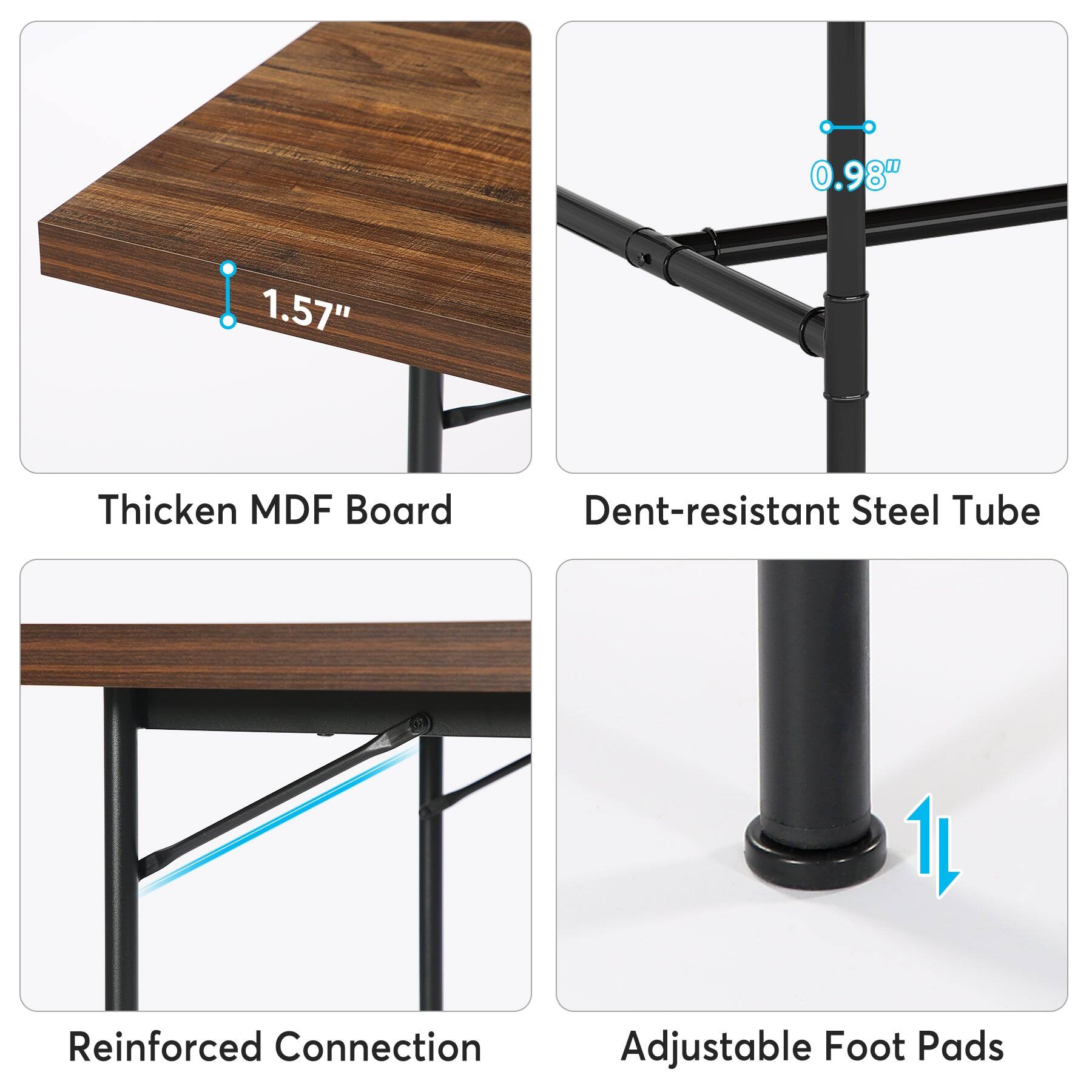 0.98"  
1.57"  
Thicken MDF Board  
Dent-resistant Steel Tube  
Reinforced Connection  
Adjustable Foot Pads