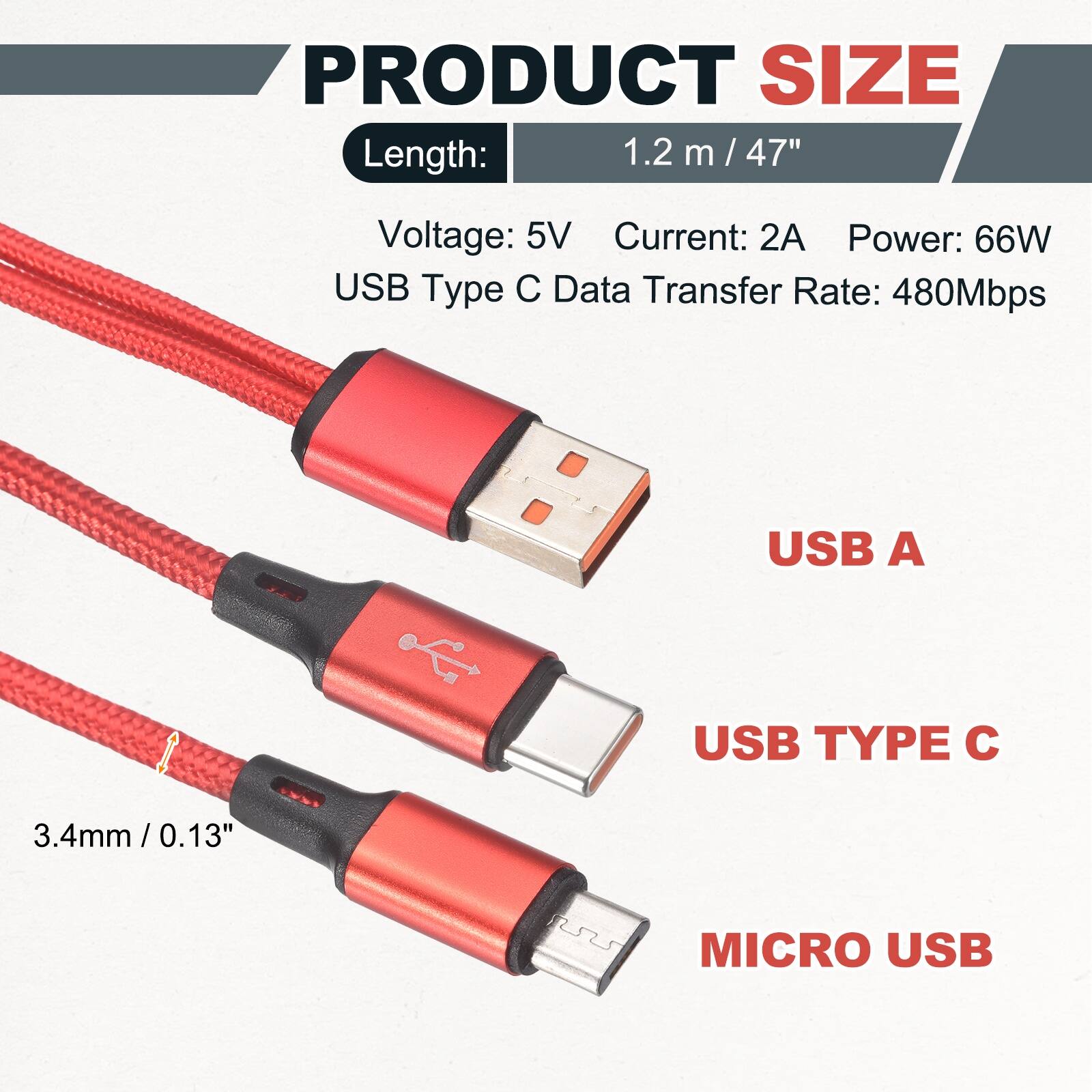PRODUCT SIZE

Length: 1.2 m / 47"

Voltage: 5V
Current: 2A
Power: 66W
USB Type C Data Transfer Rate: 480Mbps

USB A
USB TYPE C
MICRO USB

3.4mm / 0.13"