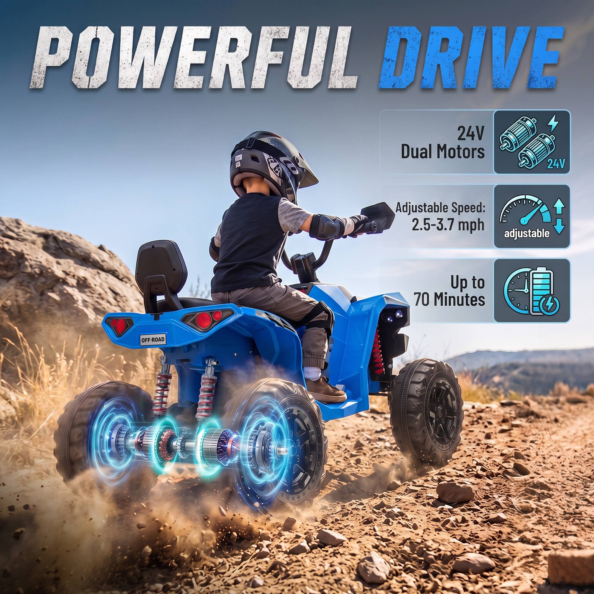 POWERFUL DRIVE  
24V Dual Motors  
Adjustable Speed: 2.5-3.7 mph adjustable  
Up to 70 Minutes  
OFF-ROAD