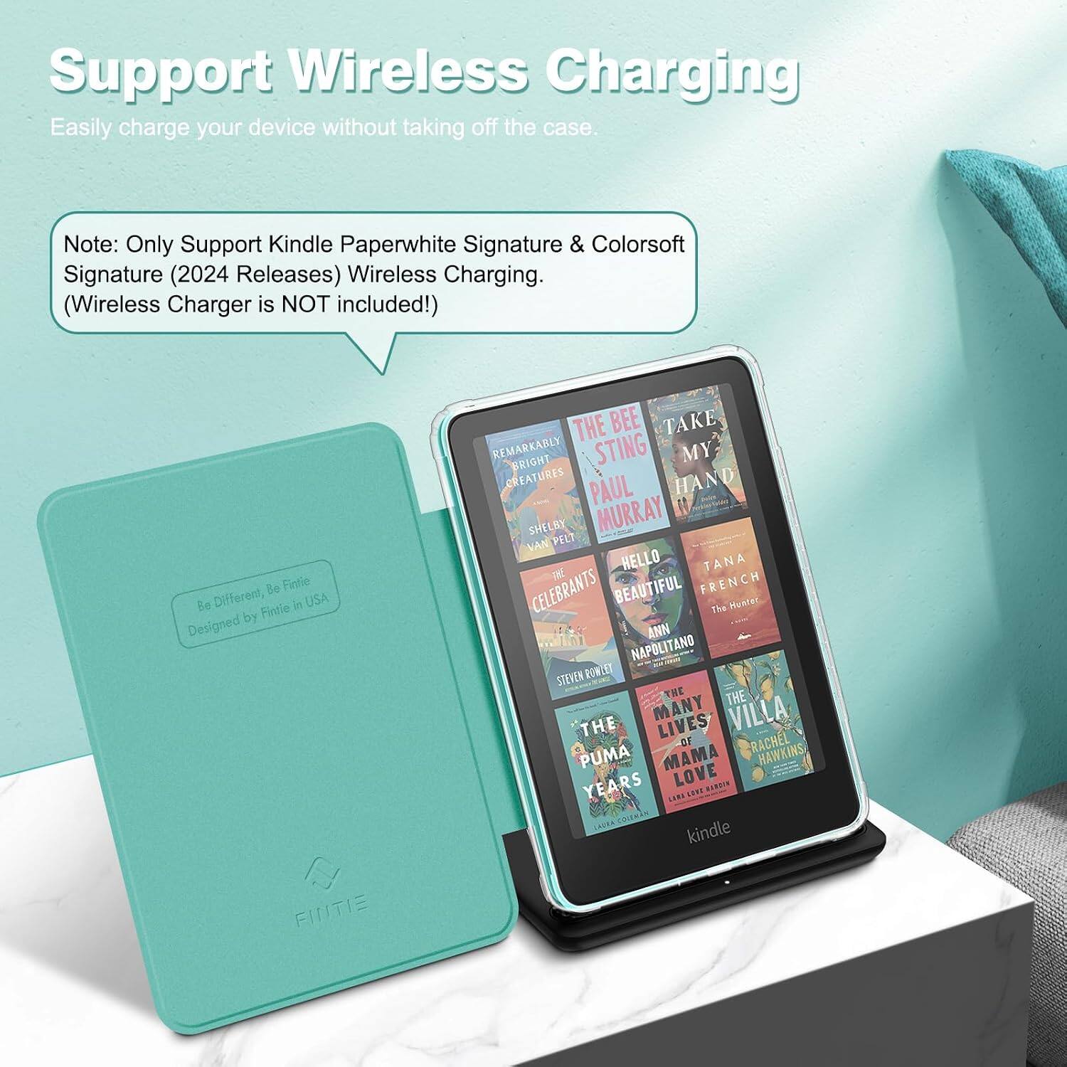 Support Wireless Charging  
Easily charge your device without taking off the case.  

Note: Only Support Kindle Paperwhite Signature & Colorsoft Signature (2024 Releases) Wireless Charging. (Wireless Charger is NOT included!)  

Be Fintie Be Different, Fintie in USA Designed by FINTE  

THE BEE TAKE REMARKABLY BRIGHT STING MY CREATURES PAUL HAND SHELBY MURRAY VAN PELT HELLO TANA CELEBRANTS BEAUTIFUL FRENCH The Hunter ANN NAPOLITANO STEVEN ROWLET THE THE THE MANY LIVES VILLA -OF RACHEL PUMA MAMA HAWKINS YEARS LOVE NICKEN LARA SEPT COLEMAN kindle