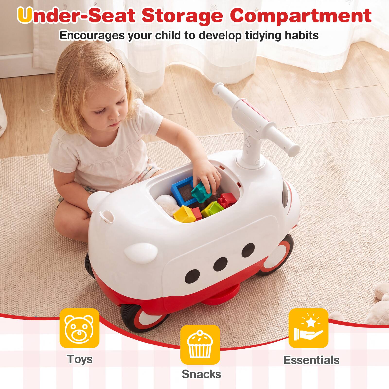 Under-Seat Storage Compartment  
Encourages your child to develop tidying habits

Toys  
Snacks  
Essentials