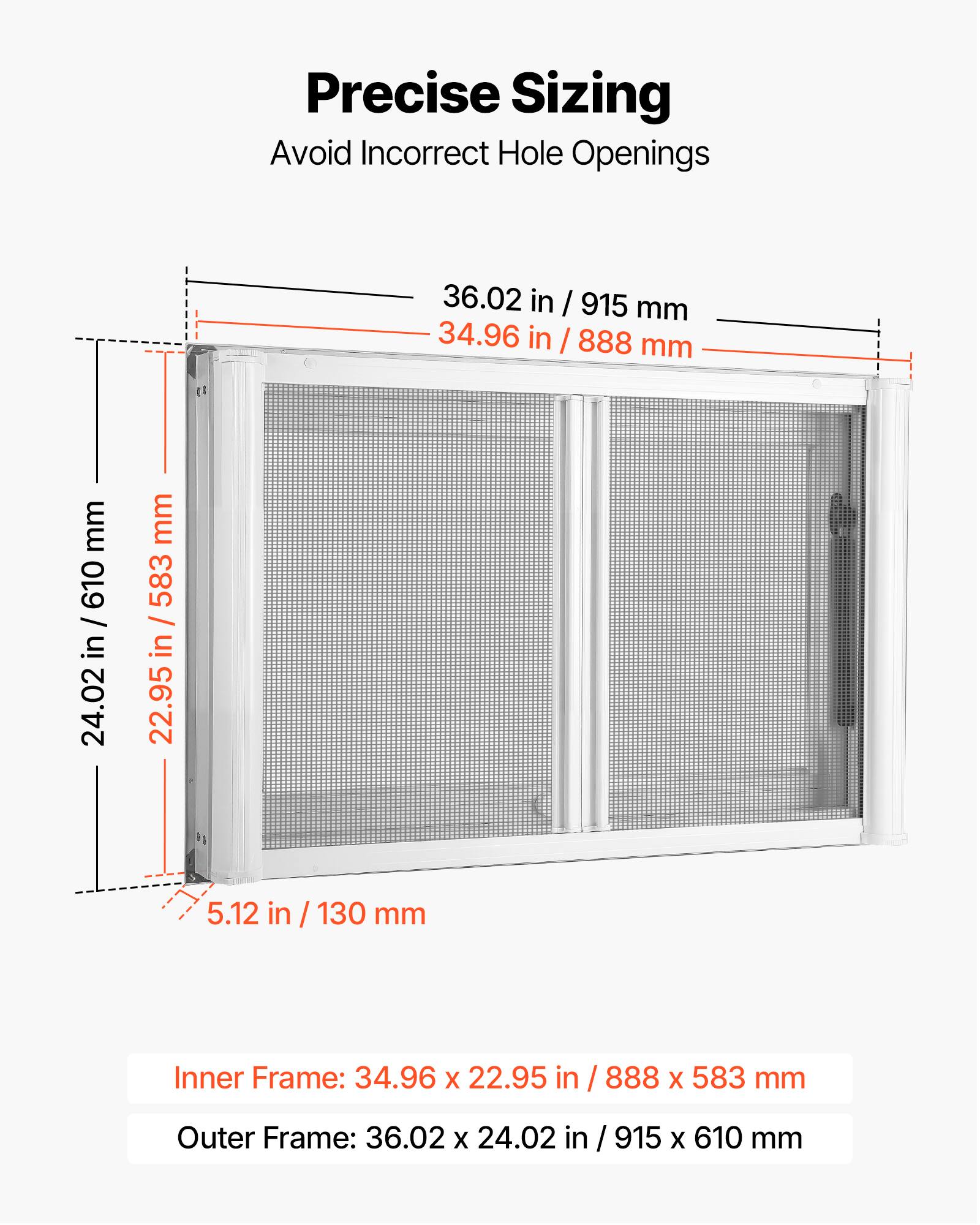 Precise Sizing  
Avoid Incorrect Hole Openings

36.02 in / 915 mm  
34.96 in / 888 mm  
24.02 in / 610 mm  
22.95 in / 583 mm  
5.12 in / 130 mm

Inner Frame: 34.96 x 22.95 in / 888 x 583 mm  
Outer Frame: 36.02 x 24.02 in / 915 x 610 mm