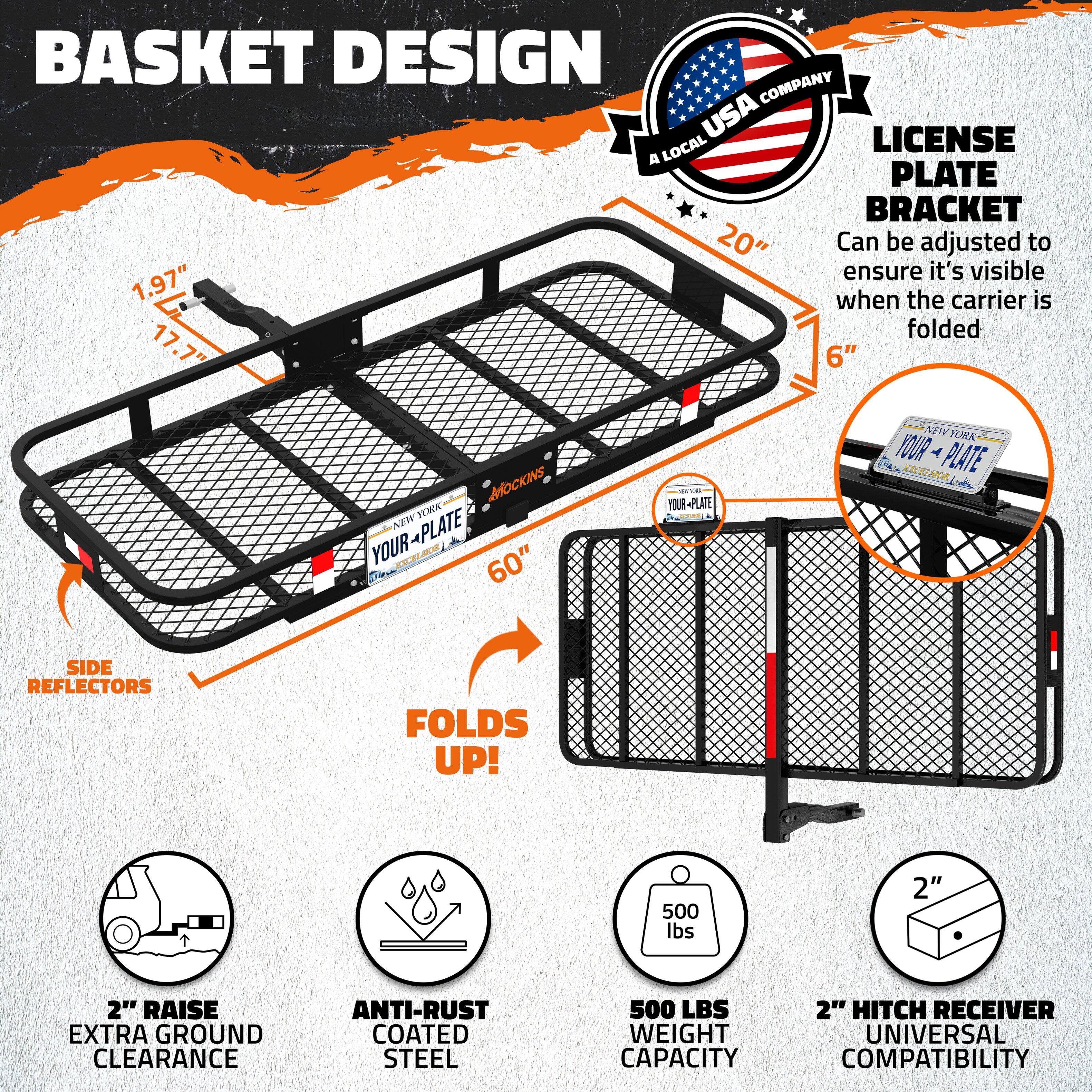 BASKET DESIGN

A LOCAL USA COMPANY

LICENSE PLATE BRACKET
Can be adjusted to ensure it's visible when the carrier is folded

20" x 6"

FOLDS UP!

SIDE REFLECTORS

2" RAISE EXTRA GROUND CLEARANCE

ANTI-RUST COATED STEEL

500 LBS WEIGHT CAPACITY

2" HITCH RECEIVER UNIVERSAL COMPATIBILITY