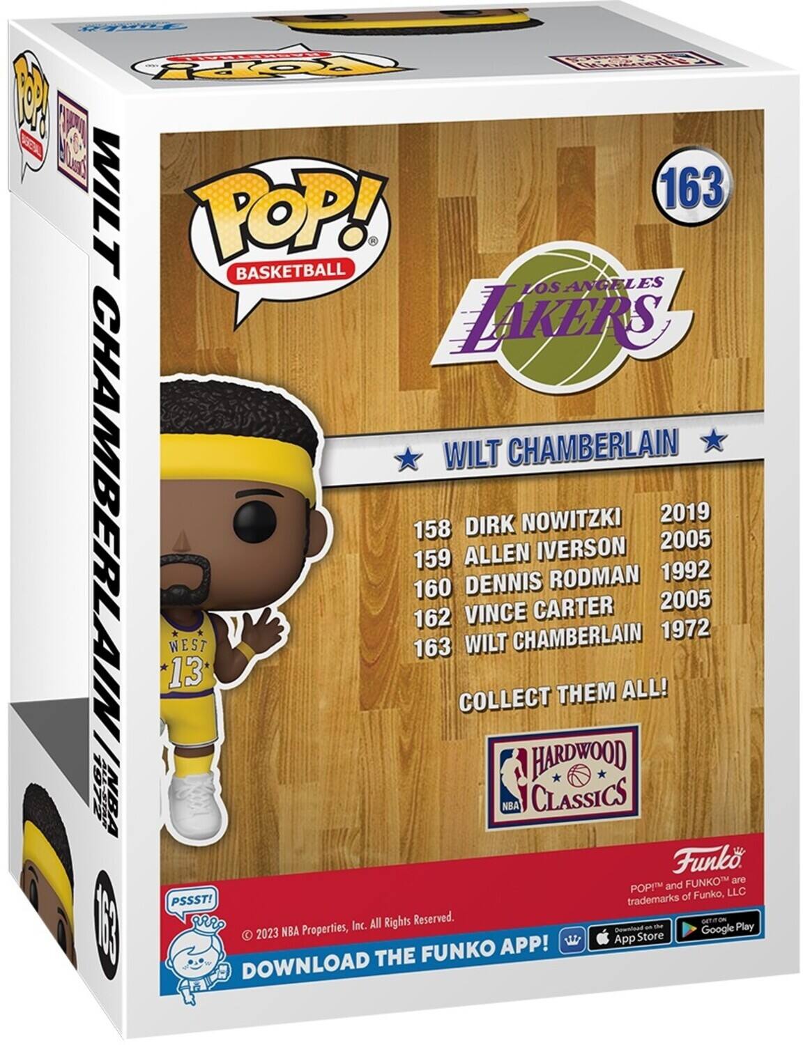 POP! BASKETBALL LOS ANGELES LAKERS WILT CHAMBERLAIN 163 DIRK NOWITZKI 2019 158 ALLEN IVERSON 2005 159 DENNIS RODMAN 1992 160 VINCE CARTER 2005 162 WEST 13 WILT CHAMBERLAIN 1972 COLLECT THEM ALL! HARDWOOD CLASSICS NBA Funko POP! and FUNKO are trademarks of Funko, LLC PSSST! All Rights Reserved. 2023 NBA Properties, Inc. DOWNLOAD THE FUNKO APP! App Store Google Play