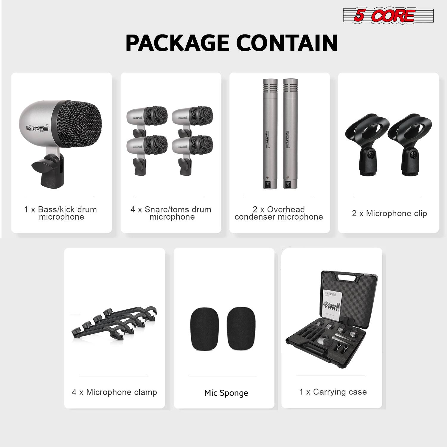5 CORE PACKAGE CONTAIN

1 x Bass/kick drum microphone  
4 x Snare/toms drum microphone  
2 x Overhead condenser microphone  
2 x Microphone clip  
4 x Microphone clamp  
Mic Sponge  
1 x Carrying case