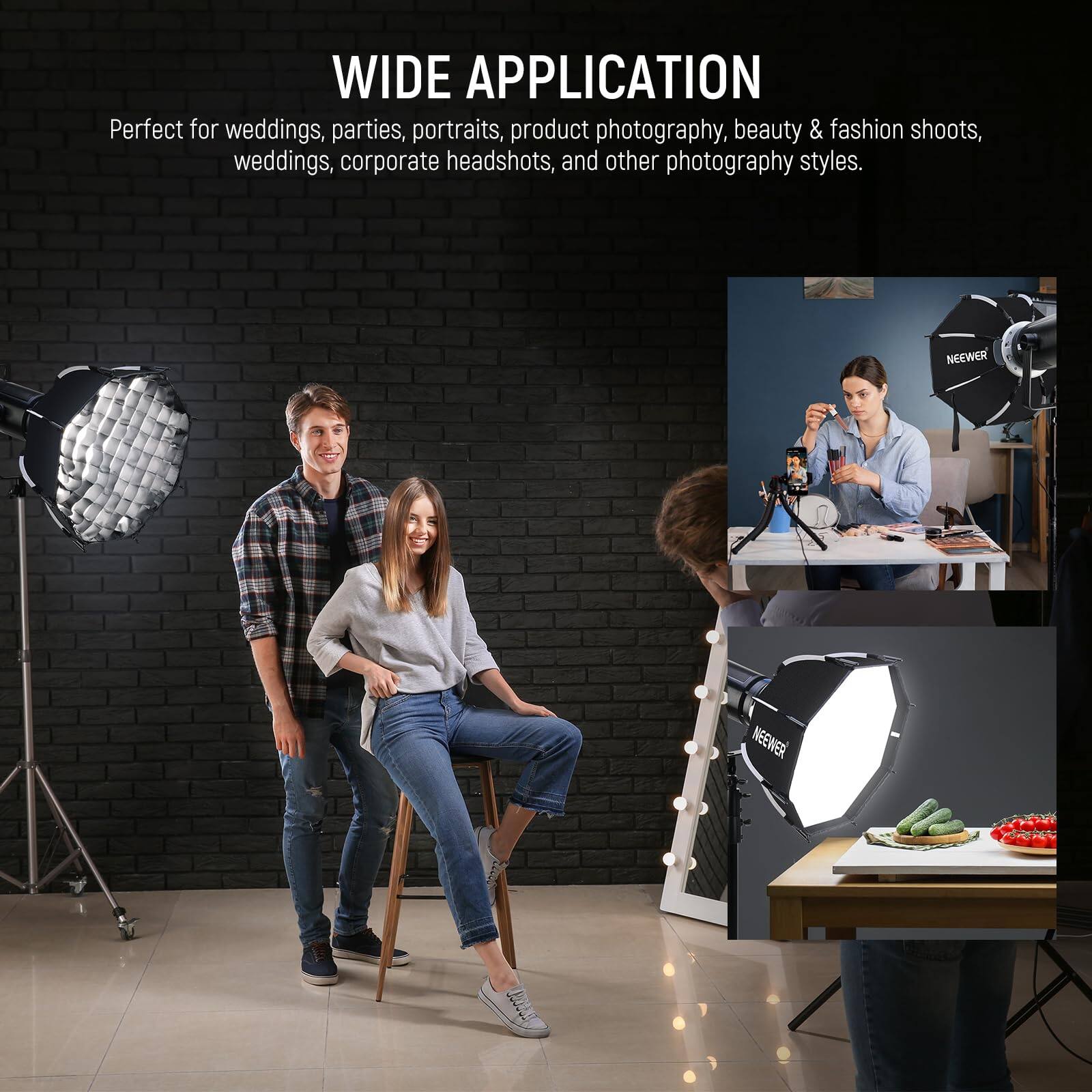 WIDE APPLICATION

Perfect for weddings, parties, portraits, product photography, beauty & fashion shoots, weddings, corporate headshots, and other photography styles.