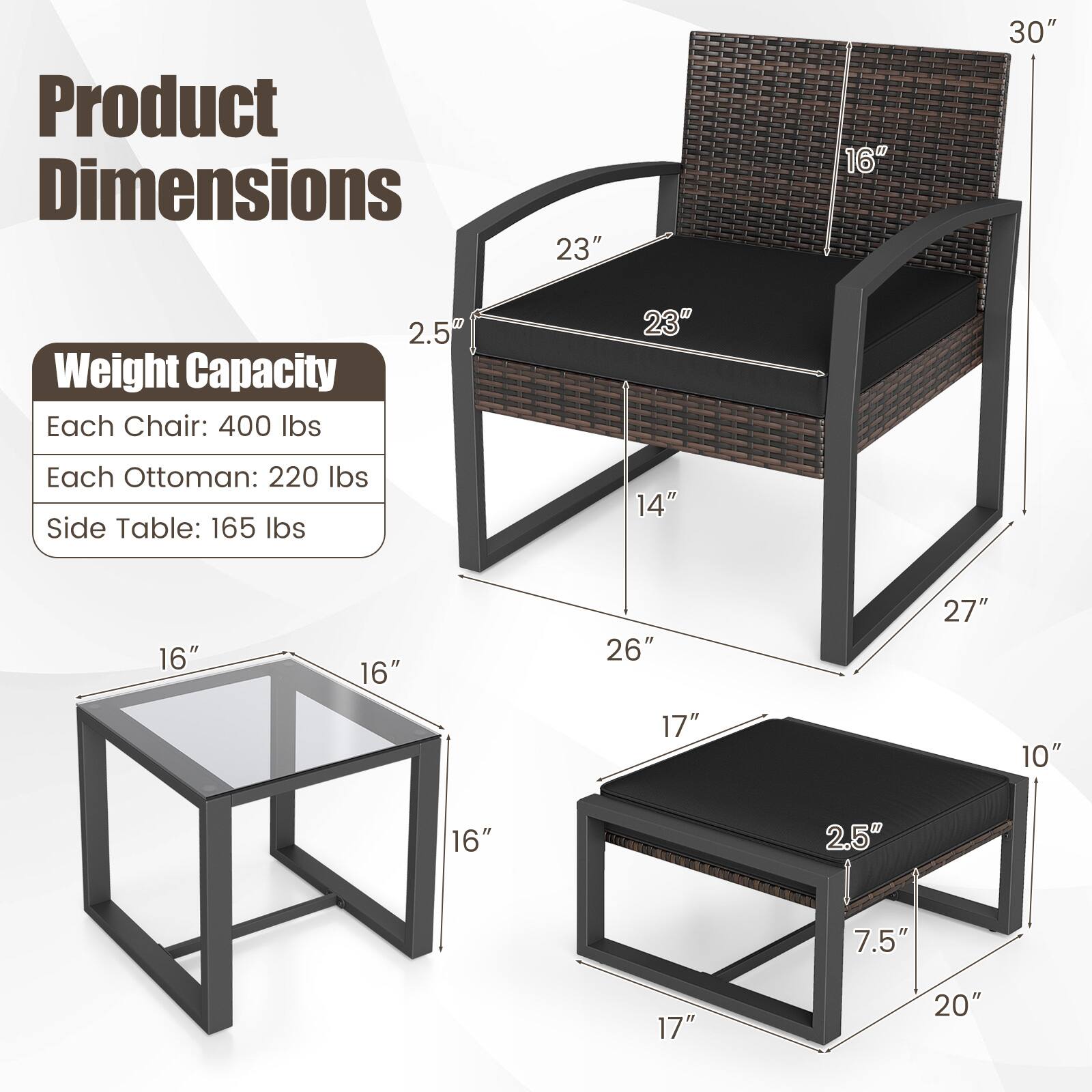 Product Dimensions  
Each Chair: 23" W x 16" D x 30" H  
Each Ottoman: 17" W x 16" D x 10" H  
Side Table: 16" W x 16" D x 16" H  

Weight Capacity  
Each Chair: 400 lbs  
Each Ottoman: 220 lbs  
Side Table: 165 lbs