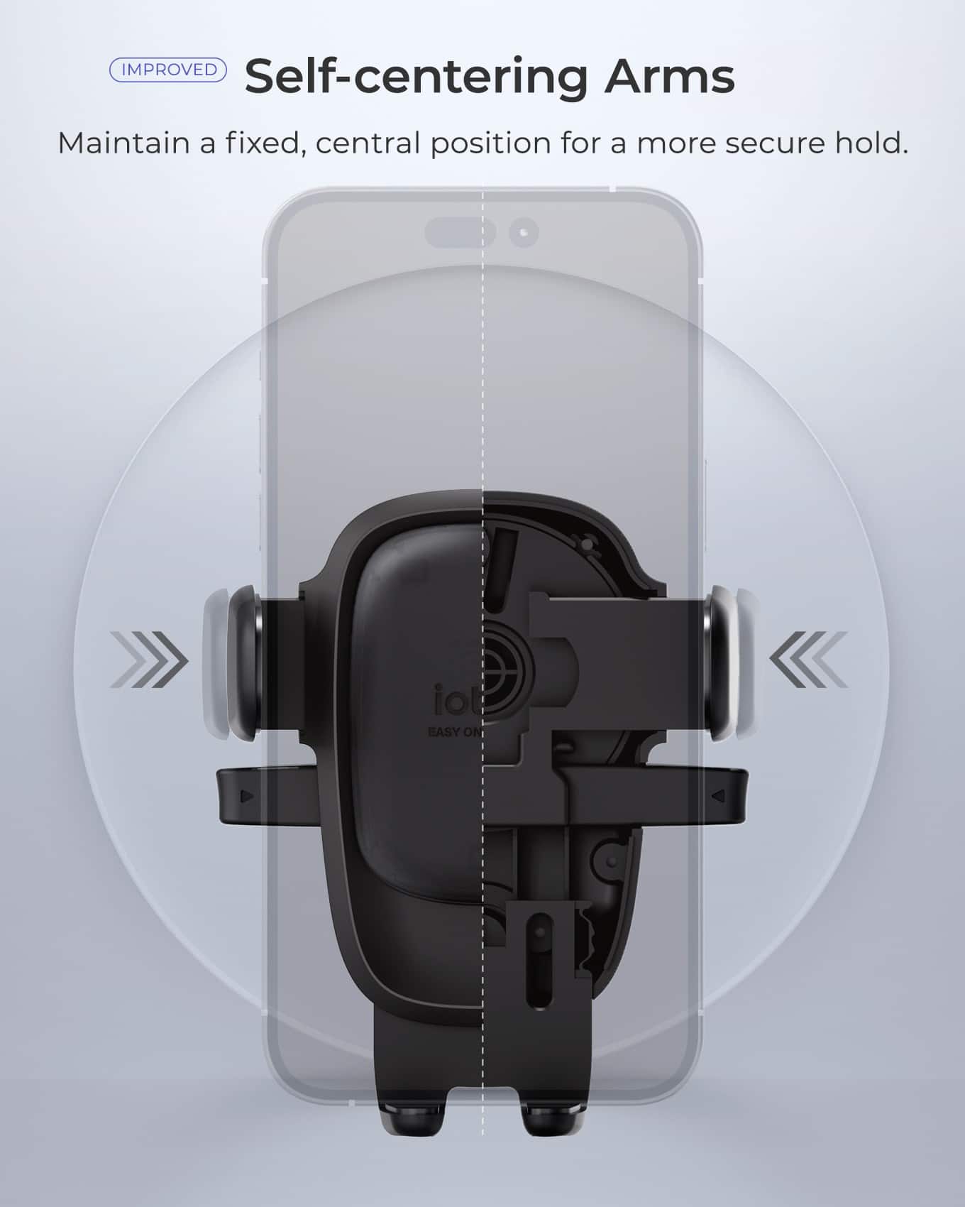 Improved Self-Centering Arms: Maintain a fixed, central position for a more secure hold. iot Easy On.