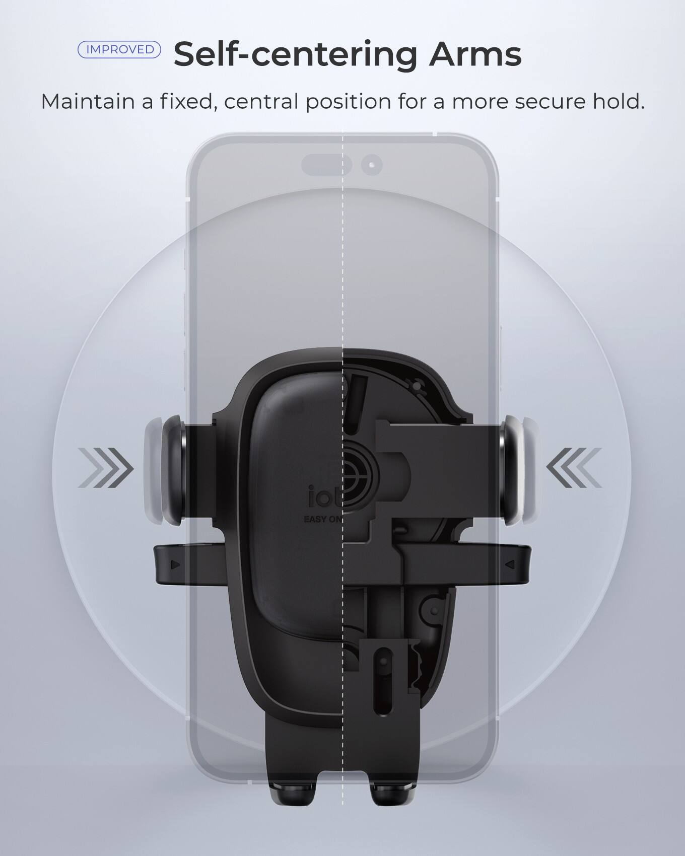 Improved Self-Centering Arms: Maintain a fixed, central position for a more secure hold. iot Easy On.